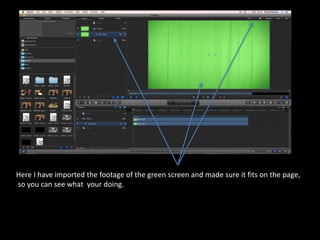 Here I have imported the footage of the green screen and made sure it fits on the page,
so you can see what your doing.
 