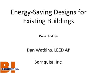 Energy-Saving Designs for Existing Buildings Presented by: Dan Watkins, LEED AP Bornquist, Inc. 