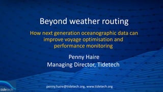 Beyond weather routing
How next generation oceanographic data can
improve voyage optimisation and
performance monitoring
penny.haire@tidetech.org, www.tidetech.org
Penny Haire
Managing Director, Tidetech
 