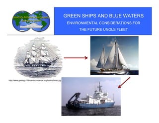 GREEN SHIPS AND BLUE WATERS
                                                            ENVIRONMENTAL CONSIDERATIONS FOR
                                                                 THE FUTURE UNOLS FLEET




http://www.geology.19thcenturyscience.org/books/hmsc.jpg
 