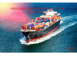 GREENSHIP TECHNOLOGY IN FUTURE
REQUIREMENT
presented by
kishore
 
