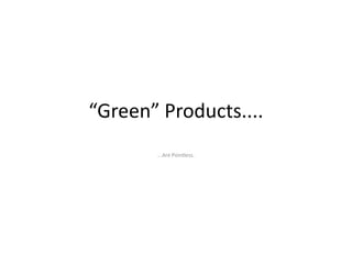 “Green” Products....
       ...Are Pointless.
 
