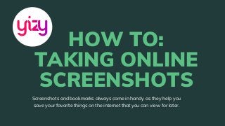HOW TO:
TAKING ONLINE
SCREENSHOTS
Screenshots and bookmarks always come in handy as they help you
save your favorite things on the internet that you can view for later.
 