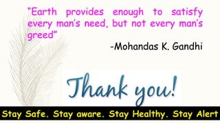“Earth provides enough to satisfy
every man’s need, but not every man’s
greed”
-Mohandas K. Gandhi
Stay Safe. Stay aware. Stay Healthy. Stay Alert
 