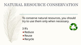NATURAL RESOURCE CONSERVATION
To conserve natural resources, you should
try to use them only when necessary.
3 R’s
⚫Reduce
⚫Reuse
⚫Recycle
 