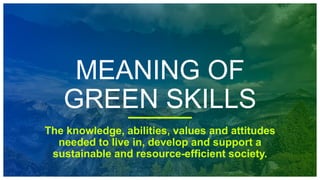 MEANING OF
GREEN SKILLS
The knowledge, abilities, values and attitudes
needed to live in, develop and support a
sustainable and resource-efficient society.
 