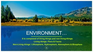 ENVIRONMENT…
4
It is composed of living things and non living-things.
Living things: Flora & Fauna
Non-Living things: Lithosphere, Hydrosphere, Atmosphere & Biosphere
 