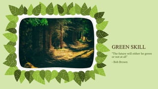 GREEN SKILL
“The future will either be green
or not at all”
- Bob Brown
 