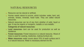  Resource can be natural or artificial.
 Human needs nature to survive, which includes- water, land, soil,
animals, fore...