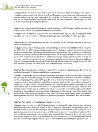 ΤΑ ΠΡΑΣΙΝΑ ΕΠΑΓΓΕΛΜΑΤΑ ΣΤΗΝ ΕΛΛΑ∆Α
και οι νέες απαιτούµενες δεξιότητες
110
Γεώργας: Νοµίζω ναι, ή θα την έχεις από το σπίτι σου ή προσωπικά θα την αναπτύξεις, επειδή κάτι σε
ενδιαφέρει παραπάνω και έχεις κάποια ευαισθησία. Είτε µερικές φορές βιαιότερα, θα αναγκαστείς γρή-
γορα να αλλάξεις π.χ ένας που έχει καρκίνο και έχει κόψει την ζάχαρη, έχει κόψει τα µεταλλαγµένα,
γιατί του «τα έκοψε» ο γιατρός, τον άκουσε και τα έκοψε, και έγινε «πράσινος» ο άνθρωπος. Εδώ έγινε
εξ ανάγκης πράσινος γιατί είχε µια ασθένεια.
Ερώτηση: Αν κάποιος προσπαθήσει να σε ευαισθητοποιήσει περιβαλλοντικά γνωρίζοντας και τις συ-
νέπειες, µπορεί να σου διαµορφώσει µια διαφορετική παιδεία;
Γεώργας: Ίσως ναι αλλά δεν µε γεµίζει αυτή ή προσέγγιση αυτό. ∆ηλ. να πάει να παρακολουθήσει
σεµινάρια και σε τι ποσοστό αυτό θα φέρει αποτέλεσµα ώστε να αλλάξεις τη στάση ζωής σου;
Ερώτηση: Ο τρόπος πληροφόρησης για κάτι συγκεκριµένο πχ την βιολογική γεωργία τι βαρύτητα
µπορεί να προσδώσει;
Γεώργας: Κοίταξε είναι πολύ σηµαντικός ιδιαίτερα στα πρώτα βήµατα της µετάβασης από το ένα τρόπο
στο άλλο. Από την άλλη πλευρά προσωπικά έχω δει στη βιολογική γεωργία ότι αυτοί που έρχονται
απότοµα, είναι συνήθως αλεξιπτωτιστές και δεν πιστεύουν πραγµατικά αυτό που κάνουν. Το θεωρούν
απλά σαν µια µοδάτη επαγγελµατική δραστηριοποίηση, σε ένα τοµέα που εκτιµούν ότι θα έχει εξέλι-
ξη, Έρχονται προσγειώνονται, δουλεύουνε επιδοτούµενοι µερικά χρόνια, βλέπουνε από µέσα ότι δεν
τους πάει, γιατί είναι κόντρα σε αυτό που πιστεύουν και φεύγουν και επιστρέφουν ξανά στη συµβατική
γεωργία. Πολύς κόσµος έχει µπει στη βιολογική γεωργία. Αν ήταν τόσο απλή και εύκολη θα ήταν όλοι
στην βιολογική γεωργία και ο κόσµος θα ήταν πολύ καλύτερος και υγιεινός.
Ερώτηση: Σαν επαγγελµατίας, µπορείτε να µας πείτε τις κυριότερες διαφορές µεταξύ βιολογικής και
συµβατικής γεωργίας; Τι διαφορετικές δεξιότητες χρειάζονται;
Γεώργας: Εννοιολογικά, το πρώτο θα τόνιζα είναι κάτι που λέγαµε παλιά, ότι η βιολογική γεωργία εί-
ναι η γεωργία του αύριο. Το αύριο µε την έννοια τις διατήρησης των εδαφικών πόρων που τώρα κάνω
χρήση, ως προς το µέλλον. Όταν καλλιεργώ βιολογικά, συµβάλω στην διατήρηση της γονιµότητα του
εδάφους, όχι µόνο τώρα αλλά και στο µέλλον, ώστε και η κόρη µου θα έχει απόδοση από αυτό το
έδαφος από το οποίο εγώ ζω και καλλιεργώ τώρα. Αν κάνω εγώ κάνω συµβατική γεωργία το ξέπλυ-
να το έδαφος, δηλ µε την εντατικοποίηση του τα παίρνω και τα εκµεταλλεύοµαι εγώ όλα τώρα. Έτσι
η επόµενη γενιά που θα έχει να καλλιεργήσει στο έδαφος αυτό θα αγανακτήσει, καθώς δύσκολα θα
µπορέσει να έχει αποδοτική παραγωγή πλέον, καθώς εγώ τα πήρα όλα. ∆εν είναι ηθικά δίκαιο. Είναι
σηµαντικό να κατανοήσουνε ότι φυσικοί πόροι, όπως το έδαφος από το οποίο ζούµε, µας δόθηκαν
παραγωγικοί και πρέπει να τους παραδώσουµε στην επόµενη γενιά τουλάχιστον στην ίδια ποιότητα.
Ερώτηση: Άρα πώς θα το περιγράψουµε, αειφόρα ή αέναα;
Γεώργας: Ξέρεις πιο είναι το περιβαλλοντικό σύνθηµα της Ατζέντα 21; Equal opportunities for future
generation δηλ και το παιδί µου να έχει τις ίδιες δυνατότητες γονιµότητας, παραγωγής µε εµένα. Το
δεύτερο σηµαντικό είναι ότι στην βιολογική δουλεύεις σε µια αγαπησιάρικη σχέση µε τα φυτά και τα
φρούτα τους είναι ποιο ισορροπηµένα. ∆εν τα βιάζεις για να παράγουν περισσότερη ποσότητα. Όταν
στην συµβατική εντατικοποιείς τους ρυθµούς τους µε διαφυλλικά λιπάσµατα, και ο αµυντικός οργα-
νισµός είναι συνέχεια σε στρες αυτό δεν είναι καλό. Έτσι ντυµένος µε µια κουκούλα αναγκάζεσαι να
ψεκάζεις προστασία µε διάφορα -κτώνα. Όµως οι ραντιστήρες του βιοκαλλιεργητή ψεκάζουν ζωή.
 