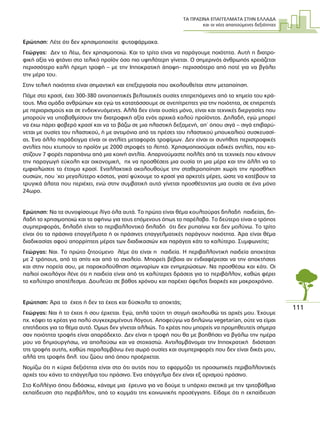 ΤΑ ΠΡΑΣΙΝΑ ΕΠΑΓΓΕΛΜΑΤΑ ΣΤΗΝ ΕΛΛΑ∆Α
και οι νέες απαιτούµενες δεξιότητες
111
Ερώτηση: Λέτε ότι δεν χρησιµοποιείτε φυτοφάρµακα.
Γεώργας: ∆εν το λέω, δεν χρησιµοποιώ. Και το τρίτο είναι να παράγουµε ποιότητα. Αυτή η διατρο-
φική αξία να φτάνει στο τελικό προϊόν όσο πιο υψηλότερη γίνεται. Ο σηµερινός άνθρωπός χρειάζεται
περισσότερο καλή ήρεµη τροφή – µε την Ιπποκρατική άποψη- περισσότερο από ποτέ για να βγάλει
την µέρα του.
Στην τελική ποιότητα είναι σηµαντική και επεξεργασία που ακολουθείται στην µεταποίηση.
Πάµε στο κρασί, έχει 300-380 οινοποιητικές βελτιωτικές ουσίες επιτρεπόµενες από το χηµείο του κρά-
τους. Μια οµάδα ανθρώπων και εγώ τις κατατάσσουµε σε ανεπίτρεπτες για την ποιότητα, σε επιτρεπτές
µε περιορισµούς και σε ενδεικνυόµενες. Αλλά δεν είναι ουσίες µόνο, είναι και τεχνικές διεργασίες που
µπορούν να υποβαθµίσουν την διατροφική αξία ενός αρχικά καλού προϊόντος. ∆ηλαδή, εγώ µπορεί
να έχω πάρει φοβερό κρασί και να το βάζω σε µια πλαστική δεξαµενή, απ΄ όπου σιγά – σιγά επιβαρύ-
νεται µε ουσίες του πλαστικού, ή µε αντιµόνιο από τις πρέσες του πλαστικού µπουκαλιού συσκευασί-
ας. Ένα άλλο παράδειγµα είναι οι αντλίες µεταφοράς τροφίµων. ∆εν είναι οι συνήθεις περιστροφικές
αντλίες που κτυπούν το προϊόν µε 2000 στροφές το λεπτό. Χρησιµοποιούµαι ειδικές αντλίες, που κο-
στίζουν 7 φορές παραπάνω από µια κοινή αντλία. Απαρνούµαστε πολλές από τις τεχνικές που κάνουν
την παραγωγή εύκολη και οικονοµική, πχ να προσθέσεις µια ουσία τη µια µέρα και την άλλη να το
εµφιαλώσεις το έτοιµο κρασί. Εναλλακτικά ακολουθούµε την σταθεροποίηση χωρίς την προσθήκη
ουσιών, που ΄χει µεγαλύτερο κόστος, γιατί ψύχουµε το κρασί για αρκετές µέρες, ώστε να κατέβουν τα
τρυγικά άλατα που περιέχει, ενώ στην συµβατική αυτό γίνεται προσθέτοντας µια ουσία σε ένα µόνο
24ωρο.
Ερώτηση: Να τα συνοψίσουµε λίγο όλα αυτά. Το πρώτο είναι θέµα κουλτούρας δηλαδή παιδείας, δη-
λαδή το χρησιµοποιώ και τα αφήνω για τους επόµενους όπως το παρέλαβα. Το δεύτερο είναι ο τρόπος
συµπεριφοράς, δηλαδή είναι το περιβαλλοντικό δηλαδή ότι δεν ρυπαίνω και δεν µολύνω. Το τρίτο
είναι ότι τα πράσινα επαγγέλµατα ή οι πράσινες επαγγελµατικές παράγουν ποιότητα. Άρα είναι θέµα
διαδικασίας αφού απορρίπτεις µέρος των διαδικασιών και παράγεις κάτι το καλύτερο. Συµφωνείτε;
Γεώργας: Ναι. Το πρώτο ζητούµενο λέµε ότι είναι η παιδεία. Η περιβαλλοντική παιδεία αποκτάται
µε 2 τρόπους, από το σπίτι και από το σχολείο. Μπορείς βέβαια αν ενδιαφέρεσαι να την αποκτήσεις
και στην πορεία σου, µε παρακολούθηση σεµιναρίων και ενηµερώσεων. Να προσθέσω και κάτι. Οι
παλιοί οικολόγοι λένε ότι η παιδεία είναι από τις καλύτερες δράσεις για το περιβάλλον, καθώς φέρει
το καλύτερο αποτέλεσµα. ∆ουλεύει σε βάθος χρόνου και παρέχει όφελος διαρκές και µακροχρόνιο.
Ερώτηση: Άρα το έχεις ή δεν το έχεις και δύσκολα το αποκτάς;
Γεώργας: Ναι ή το έχεις ή σου έρχεται. Εγώ, απλά τούτη τη στιγµή ακολουθώ τις αρχές µου. Έχουµε
πχ. κόψει το κρέας για πολύ συγκεκριµένους λόγους. Αποφεύγω να δηλώνω vegetarian, ούτε να είµαι
επιτήδειος για το θέµα αυτό. Όµως δεν γίνεται αλλιώς. Το κρέας που µπορείς να προµηθευτείς σήµερα
σαν ποιότητα τροφής είναι απαράδεκτο. ∆εν είναι η τροφή που θα µε βοηθήσει να βγάλω την ηµέρα
µου να δηµιουργήσω, να απολαύσω και να στοχαστώ. Αντιλαµβάνοµαι την Ιπποκρατική διάσταση
της τροφής αυτής, καθώς παραλαµβάνω ένα σωρό ουσίες και συµπεριφορές που δεν είναι δικές µου,
αλλά της τροφής δηλ. του ζώου από όπου προέρχεται.
Νοµίζω ότι η κύρια δεξιότητα είναι στο ότι αυτός που το εφαρµόζει τις προσωπικές περιβαλλοντικές
αρχές του κάνει το επάγγελµα του πράσινο. Ένα επάγγελµα δεν είναι εξ ορισµού πράσινο.
Στο Κολλέγιο όπου διδάσκω, κάναµε µια έρευνα για να δούµε τι υπάρχει σχετικά µε την τριτοβάθµια
εκπαίδευση στο περιβάλλον, από το κοµµάτι της κοινωνικής προσέγγισης. Είδαµε ότι η εκπαίδευση
 