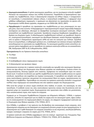 ΤΑ ΠΡΑΣΙΝΑ ΕΠΑΓΓΕΛΜΑΤΑ ΣΤΗΝ ΕΛΛΑ∆Α
και οι νέες απαιτούµενες δεξιότητες
11
 ∆ηµιουργία απασχόλησης: Η χρήση οικονοµικών εργαλείων, για την ταυτόχρονη επίτευξη περιβαλ-
λοντικών και κοινωνικών στόχων έχει πολλές δυνατότητες. Παράλληλα οι δραστηριότητες προ-
στασίας του περιβάλλοντος, όπως η εξοικονόµηση ενέργειας και άλλων πόρων, η αντιρρυπαντι-
κή τεχνολογία, η υποκατάσταση τοξικών υλικών, η ανακύκλωση αποβλήτων, η εφαρµογή νέων
µεθόδων καθαρότερης παραγωγής, η οργάνωση και αξιοποίηση της προστασίας της φύσης κλπ.
δηµιουργούν πολλές θέσεις εργασίας, σύµφωνα µε τον ΟΟΣΑ (66, ΟΕCD, 2001).
 Παρεµβατισµός: Η προώθηση της προστασίας του περιβάλλοντος µε τους µηχανισµούς της αγο-
ράς µόνο, ίσως είναι ουτοπία. Η διαµορφούµενη παγκοσµιοποιηµένη αγορά παρουσιάζει διάφορες
ανεπάρκειες και ειδικότερα, αδυναµία να εξασφαλίσει ταυτόχρονα οικονοµική ανάπτυξη, πλήρη
απασχόληση και περιβαλλοντική προστασία. Χρειάζονται εποµένως διορθωτικές παρεµβάσεις, µε
δράσεις του δηµόσιου τοµέα. Η ολοκληρωµένη περιβαλλοντική πολιτική, µε νοµοθετική, διοικητι-
κή, επιστηµονική/τεχνολογική, οικονοµική και ιδεολογική διάσταση, απαιτεί δηµόσια παρέµβαση,
από το κράτος ή διακρατικούς οργανισµούς αλλά και από την κοινωνία των πολιτών. Εργαλεία
όπως το κτηµατολόγιο, ο καθορισµός χρήσεων γης, ο σχεδιασµός των αστικών κέντρων προωθούν
αποτελεσµατικά την προστασία του περιβάλλοντος. Τα οικονοµικά εργαλεία επίσης αποτελούν ση-
µαντικό τρόπο παρέµβασης για την προώθηση της πράσινης ανάπτυξης αλλά και της απασχόλησης.
(98, Χατζηµπίρος 2007 & 29, Ευθυµιόπουλος, 2003).
Προτεραιότητες δε της Πράσινης Ανάπτυξης αποτελούν:
 Το κλίµα
 Η ενέργεια
 Η αναδιάρθρωση στους παραγωγικούς τοµείς
 Η εξοικονόµηση των φυσικών πόρων
∆ιαπιστώνεται συνεπώς ότι η πράσινη ανάπτυξη υποστηρίζει και προωθεί νέες οικονοµικές δραστηρι-
ότητες και άρα οδηγεί στη δηµιουργία νέων θέσεων εργασίας και εισοδηµάτων. Ενισχύει επίσης την
ανταγωνιστικότητα, δίνοντας έµφαση στην ποιότητα, στρέφοντας την κατανάλωση προς την κατεύ-
θυνση αυτή. Η αύξηση της ζήτησης για υψηλής περιβαλλοντικής ποιότητας αγαθά ενισχύει την αρχική
επένδυση, προσελκύει νέα κεφάλαια και παράγει τεχνογνωσία. Η προώθηση και στήριξη ενός πρά-
σινου αναπτυξιακού προτύπου ισχυροποιεί την ανταγωνιστική θέση της χώρας, προστατεύοντας την
ίδια στιγµή το περιβάλλον. Προϋπόθεση της επιτυχίας της πράσινης ανάπτυξης αποτελεί η συµµετοχή
πολλών νέων παραγωγών και καταναλωτών στις νέες πράσινες αγορές που δηµιουργούνται.
Όλα αυτά δεν µπορεί να γίνουν χωρίς επένδυση στην παιδεία, τη γνώση, την καινοτοµία, τις νέες
τεχνολογίες. Η ανάδειξη αυτού του νέου αναπτυξιακού προτύπου ανοίγει νέες δυνατότητες από τον
αγροτικό µέχρι τον τουριστικό τοµέα, δηµιουργώντας νέες προοπτικές στον κλάδο της µεταποίησης,
στον κατασκευαστικό τοµέα, στον τοµέα της ενέργειας.
Σύµφωνα µε το Υπουργείο Περιβάλλοντος Ενέργειας και Κλιµατικής Αλλαγής / ΥΠΕΚΑ, η πράσινη
ανάπτυξη, αποτελεί την στρατηγική για την έξοδο της χώρας από την οικονοµική κρίση, αφού επιδιώ-
κει την ανασυγκρότηση της παραγωγικής βάσης της χώρας, την ισόρροπη περιφερειακή ανάπτυξη και
τη δηµιουργία νέων θέσεων εργασίας. (116, ΥΠΕΚΑ, 2011)
Στην Ελλάδα, η µετάβαση σ’ ένα πρότυπο που θα βασίζεται στις ανανεώσιµες πηγές ενέργειας, στην
εξοικονόµηση ενέργειας και στη διαχείριση της ενεργειακής ζήτησης µπορεί να γίνει πραγµατικότητα. Η
εξοικονόµηση και η ορθή διαχείριση της ενέργειας αποτελούν το πιο σηµαντικό, οικολογικά βέλτιστο,
εγχώριο «κοίτασµα» ενέργειας της χώρας µας (116, ΥΠΕΚΑ, 2011).
Η πράσινη ανάπτυξη στην Ελλάδα εκφραζόµενη από την επίσηµη στρατηγική του Υπουργείου Περι-
βάλλοντος Ενέργειας και Κλιµατικής Αλλαγής / ΥΠΕΚΑ (116, ΥΠΕΚΑ, 2011), βασίζεται:
 