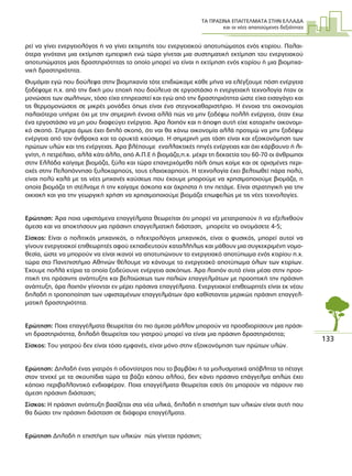 ΤΑ ΠΡΑΣΙΝΑ ΕΠΑΓΓΕΛΜΑΤΑ ΣΤΗΝ ΕΛΛΑ∆Α
και οι νέες απαιτούµενες δεξιότητες
133
ρεί να γίνει ενεργειολόγος ή να γίνει εκτιµητής του ενεργειακού αποτυπώµατος ενός κτιρίου. Παλαι-
ότερα γινότανε µια εκτίµηση εµπειρική ενώ τώρα γίνεται µια συστηµατική εκτίµηση του ενεργειακού
αποτυπώµατος µιας δραστηριότητας το οποίο µπορεί να είναι η εκτίµηση ενός κτιρίου ή µια βιοµηχα-
νική δραστηριότητα.
Θυµάµαι εγώ που δούλεψα στην βιοµηχανία τότε επιδιώκαµε κάθε µήνα να ελέγξουµε πόση ενέργεια
ξοδέψαµε π.χ. από την δική µου εποχή που δούλευα σε εργοστάσιο η ενεργειακή τεχνολογία ήταν οι
µονώσεις των σωλήνων, τόσο είχα επηρεαστεί και εγώ από την δραστηριότητα ώστε είχα εισαγάγει και
τις θερµοµονώσεις σε µικρές µονάδες όπως είναι ένα στεγνοκαθαριστήριο. Η έννοια της οικονοµίας
παλαιότερα υπήρχε όχι µε την σηµερινή έννοια αλλά πώς να µην ξοδέψω πολλή ενέργεια, όταν έχω
ένα εργοστάσιο να µη µου διαφεύγει ενέργεια. Άρα λοιπόν και η άποψη αυτή είχε καταρχήν οικονοµι-
κό σκοπό. Σήµερα όµως έχει διπλό σκοπό, ότι ναι θα κάνω οικονοµία αλλά προτιµώ να µην ξοδέψω
ενέργεια από τον άνθρακα και τα ορυκτά καύσιµα. Η σηµερινή µας τάση είναι και εξοικονόµηση των
πρώτων υλών και της ενέργειας. Άρα βλέπουµε εναλλακτικές πηγές ενέργειας και όχι κάρβουνο ή λι-
γνίτη, ή πετρέλαιο, αλλά κάτι άλλο, από Α.Π.Ε ή βιοµάζα,π.χ. µέχρι τη δεκαετία του 60-70 οι άνθρωποι
στην Ελλάδα καίγαµε βιοµάζα, ξύλα και τώρα επανερχόµεθα πάλι όπως καίµε και σε ορισµένες περι-
οχές στην Πελοπόννησο ξυλοκαρπούς, τους ελαιοκαρπούς. Η τεχνολογία έχει βελτιωθεί πάρα πολύ,
είναι πολύ καλά µε τις νέες µηχανές καύσεως που έχουµε µπορούµε να χρησιµοποιούµε βιοµάζα, η
οποία βιοµάζα τη στέλναµε ή την καίγαµε άσκοπα και άχρηστα ή την πετάµε. Είναι στρατηγική για την
οικιακή και για την γεωργική χρήση να χρησιµοποιούµε βιοµάζα επωφελώς µε τις νέες τεχνολογίες.
Ερώτηση: Άρα ποια υφιστάµενα επαγγέλµατα θεωρείται ότι µπορεί να µετατραπούν ή να εξελιχθούν
άµεσα και να αποκτήσουν µια πράσινη επαγγελµατική διάσταση, µπορείτε να ονοµάσετε 4-5;
Σίσκος: Είναι ο πολιτικός µηχανικός, ο ηλεκτρολόγος µηχανικός, είναι ο φυσικός, µπορεί αυτοί να
γίνουν ενεργειακοί επιθεωρητές αφού εκπαιδευτούν καταλλήλως και µάθουν µια συγκεκριµένη νοµο-
θεσία, ώστε να µπορούν να είναι ικανοί να αποτυπώνουν το ενεργειακό αποτύπωµα ενός κτιρίου π.χ.
τώρα στο Πανεπιστήµιο Αθηνών θέλουµε να κάνουµε το ενεργειακό αποτύπωµα όλων των κτιρίων.
Έχουµε πολλά κτίρια τα οποία ξοδεύουνε ενέργεια ασκόπως. Άρα λοιπόν αυτό είναι µέσα στην προο-
πτική της πράσινης ανάπτυξης και βελτιώσεως των παλιών επαγγελµάτων µε προοπτική την πράσινη
ανάπτυξη, άρα λοιπόν γίνονται εν µέρει πράσινα επαγγέλµατα. Ενεργειακοί επιθεωρητές είναι εκ νέου
δηλαδή η τροποποίηση των υφισταµένων επαγγελµάτων άρα καθίστανται µερικώς πράσινη επαγγελ-
µατική δραστηριότητα.
Ερώτηση: Ποια επαγγέλµατα θεωρείται ότι πιο άµεσα µάλλον µπορούν να προσδιορίσουν µια πράσι-
νη δραστηριότητα, δηλαδή θεωρείται του γιατρού µπορεί να είναι µια πράσινη δραστηριότητα;
Σίσκος: Του γιατρού δεν είναι τόσο εµφανές, είναι µόνο στην εξοικονόµηση των πρώτων υλών.
Ερώτηση: ∆ηλαδή ένας γιατρός ή οδοντίατρος που το βαµβάκι ή τα µολυσµατικά απόβλητα τα πέταγε
στον τενεκέ µε τα σκουπίδια τώρα τα βάζει κάπου αλλού, δεν κάνει πράσινο επάγγελµα απλώς έχει
κάποιο περιβαλλοντικό ενδιαφέρον. Ποια επαγγέλµατα θεωρείται εσείς ότι µπορούν να πάρουν πιο
άµεση πράσινη διάσταση;
Σίσκος: Η πράσινη ανάπτυξη βασίζεται στα νέα υλικά, δηλαδή η επιστήµη των υλικών είναι αυτή που
θα δώσει την πράσινη διάσταση σε διάφορα επαγγέλµατα.
Ερώτηση ∆ηλαδή η επιστήµη των υλικών πώς γίνεται πράσινη;
 