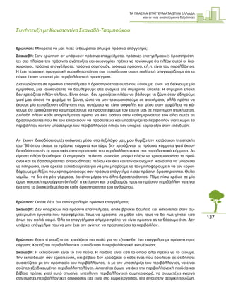 ΤΑ ΠΡΑΣΙΝΑ ΕΠΑΓΓΕΛΜΑΤΑ ΣΤΗΝ ΕΛΛΑ∆Α
και οι νέες απαιτούµενες δεξιότητες
137
Συνέντευξη µε Κωνσταντίνα Σκαναβή-Τσαµπούκου
Ερώτηση: Μπορείτε να µας πείτε τι θεωρείται σήµερα πράσινο επάγγελµα;
Σκαναβή: Στην ερώτηση αν υπάρχουν πράσινα επαγγέλµατα, πράσινες επαγγελµατικές δραστηριότη-
τες στα πλαίσια της πράσινης ανάπτυξης και οικονοµίας πρέπει να τονίσουµε ότι πλέον αυτοί οι δια-
χωρισµοί, πράσινα επαγγέλµατα, πράσινα σαµπουάν, τρόφιµα πράσινα, κλ.π. είναι του παρελθόντος.
Ή έχει περάσει η πραγµατική ευαισθητοποίηση και εκπαίδευση στους πολίτες ή αναγνωρίζουµε ότι τα
πάντα έχουν υποστεί µία περιβαλλοντική προσέγγιση.
∆ιαχωρίζοντας σε πράσινα επαγγέλµατα ή δραστηριότητες αυτό που κάνουµε είναι να δείχνουµε µία
ηµιµάθεια, µια ανικανότητα να δουλέψουµε στις ανάγκες της σηµερινής εποχής. Η σηµερινή εποχή
δεν χρειάζεται πλέον τίτλους. Είναι όπως δεν χρειάζεται πλέον να βάλουµε τη ζώνη όταν οδηγούµε
γιατί µας είπανε να φοράµε τις ζώνες, ώστε να µην τραυµατιστούµε σε ατυχήµατα, αλλά πρέπει να
έχουµε µία εκπαίδευση οδήγησης που αυτόµατα να είναι ασφαλής και µέσα στην ασφάλεια να κά-
νουµε ότι χρειάζεται για να µπορέσουµε να προστατέψουµε τον εαυτό µας σε περίπτωση ατυχήµατος.
∆ηλαδή πλέον κάθε επαγγελµατίας πρέπει να έχει εισάγει στην καθηµερινότητά του όλες αυτές τις
δραστηριότητες που θα του επιτρέπουν να προστατεύει και υποστηρίζει το περιβάλλον γιατί χωρίς το
περιβάλλον και την υποστήριξη του περιβάλλοντος πλέον δεν υπάρχει καµία αξία στην επένδυση.
Αν έχουν διεισδύσει αυτές οι έννοιες µέσα στο λεξιλόγιο µας, µου θυµίζει την κατάσταση της εποχής
του ‘80 όπου είχαµε τα πράσινα κόµµατα και τώρα δεν χρειάζονται τα πράσινα κόµµατα γιατί έχουν
διεισδύσει αυτές οι πρακτικές στην προστασία του περιβάλλοντος και στα παραδοσιακά κόµµατα. Ας
είµαστε πλέον ξεκάθαροι. Ο σηµερινός πελάτης, ο οποίος µπορεί πλέον να χρησιµοποιήσει τα προϊ-
όντα και τις δραστηριότητες οποιουδήποτε πεδίου και έχει και την οικονοµική ικανότητα να µπορέσει
να πληρώσει, είναι αρκετά εκπαιδευµένος για να µην µπορούµε να τον µπλοφάρουµε ή να τον κοροϊ-
δέψουµε µε λέξεις που χρησιµοποιούµε σαν πράσινο επάγγελµα ή σαν πράσινη δραστηριότητα. Θέλει
νοµίζω να δει ότι ρέει γάργαρα, ότι είναι µέρος της όλης δραστηριότητας. Πάµε πίσω χρόνια σε µία
όµως ποιοτική προσέγγιση δηλαδή η εκτίµηση και ο σεβασµός προς το πράσινο περιβάλλον να είναι
ένα από τα βασικά θεµέλια σε κάθε δραστηριότητα του ανθρώπου.
Ερώτηση: Οπότε λέτε όχι στην ορολογία πράσινα επαγγέλµατα;
Σκαναβή: ∆εν υπάρχουν πια πράσινα επαγγέλµατα, απλά βρίσκει δουλειά και ασχολείται στην συ-
γκεκριµένη εργασία που προσφέρεται. Ίσως να χρειαστεί να µάθει κάτι, ίσως να δει πως γίνεται κάτι
όπως τον παλιό καιρό. Όλα τα επαγγέλµατα σήµερα πρέπει να είναι πράσινα ας το θέσουµε έτσι. ∆εν
υπάρχει επάγγελµα που να µην έχει την ανάγκη να προστατεύσει το περιβάλλον.
Ερώτηση: Εσείς τί νοµίζετε ότι χρειάζεται πιο πολύ για να εξασκηθεί ένα επάγγελµα µε πράσινη προ-
σέγγιση; Χρειάζεται περιβαλλοντική εκπαίδευση ή περιβαλλοντική ενηµέρωση;
Σκαναβή: Η εκπαίδευση είναι το ένα πεδίο. Η παιδεία είναι κάτι το οποίο όλοι πρέπει να το έχουµε.
Την εκπαίδευση σαν εξειδίκευση, όχι βέβαια δεν χρειάζεται ο κάθε ένας που δουλεύει σε οτιδήποτε
συσχετίζεται µε την προστασία του περιβάλλοντος, ή µε την υποστήριξη του περιβάλλοντος, να είναι
σούπερ εξειδικευµένος περιβαλλοντολόγος. Απαιτείται όµως να έχει την περιβαλλοντική παιδεία και
βέβαια πρέπει, γιατί αυτό σηµαίνει υπεύθυνη περιβαλλοντική συµπεριφορά, να συµµετέχει ενεργά
στις σωστές περιβαλλοντικές αποφάσεις είτε είναι στο χώρο εργασίας, είτε είναι στην ατοµική του ζωή.
 