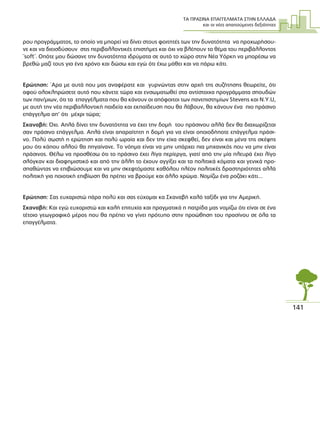 ΤΑ ΠΡΑΣΙΝΑ ΕΠΑΓΓΕΛΜΑΤΑ ΣΤΗΝ ΕΛΛΑ∆Α
και οι νέες απαιτούµενες δεξιότητες
141
ρου προγράµµατος, το οποίο να µπορεί να δίνει στους φοιτητές των την δυνατότητα να προχωρήσου-
νε και να διεισδύσουν στις περιβαλλοντικές επιστήµες και όχι να βλέπουν το θέµα του περιβάλλοντος
¨soft¨. Οπότε µου δώσανε την δυνατότητα ιδρύµατα σε αυτό το χώρο στην Νέα Υόρκη να µπορέσω να
βρεθώ µαζί τους για ένα χρόνο και δώσω και εγώ ότι έχω µάθει και να πάρω κάτι.
Ερώτηση: ΄Αρα µε αυτά που µας αναφέρατε και γυρνώντας στην αρχή της συζήτησης θεωρείτε, ότι
αφού ολοκληρώσετε αυτό που κάνετε τώρα και ενσωµατωθεί στα αντίστοιχα προγράµµατα σπουδών
των παν/µιων, ότι τα επαγγέλµατα που θα κάνουν οι απόφοιτοι των πανεπιστηµίων Stevens και Ν.Υ.U,
µε αυτή την νέα περιβαλλοντική παιδεία και εκπαίδευση που θα λάβουν, θα κάνουν ένα πιο πράσινο
επάγγελµα απ’ ότι µέχρι τώρα;
Σκαναβή: Όχι. Απλά δίνει την δυνατότητα να έχει την δοµή του πράσινου αλλά δεν θα διαχωρίζεται
σαν πράσινο επάγγελµα. Απλά είναι απαραίτητη η δοµή για να είναι οποιοδήποτε επάγγελµα πράσι-
νο. Πολύ σωστή η ερώτηση και πολύ ωραία και δεν την είχα σκεφθεί, δεν είναι και µένα της σκέψης
µου ότι κάπου αλλού θα πηγαίνανε. Το νόηµα είναι να µην υπάρχει πια µηχανικός που να µην είναι
πράσινος. Θέλω να προσθέσω ότι το πράσινο έχει λίγα περίεργα, γιατί από την µία πλευρά έχει λίγο
σλόγκαν και διαφηµιστικό και από την άλλη το έχουν αγγίξει και τα πολιτικά κόµατα και γενικά προ-
σπαθώντας να επιβιώσουµε και να µην σκεφτόµαστε καθόλου πλέον πολιτικές δραστηριότητες αλλά
πολιτική για ποιοτική επιβίωση θα πρέπει να βρούµε και άλλο χρώµα. Νοµίζω ένα ροζάκι κάτι...
Ερώτηση: Σας ευχαριστώ πάρα πολύ και σας εύχοµαι κα Σκαναβή καλό ταξίδι για την Αµερική.
Σκαναβή: Και εγώ ευχαριστώ και καλή επιτυχία και πραγµατικά η πατρίδα µας νοµίζω ότι είναι σε ένα
τέτοιο γεωγραφικό µέρος που θα πρέπει να γίνει πρότυπο στην προώθηση του πρασίνου σε όλα τα
επαγγέλµατα.
 