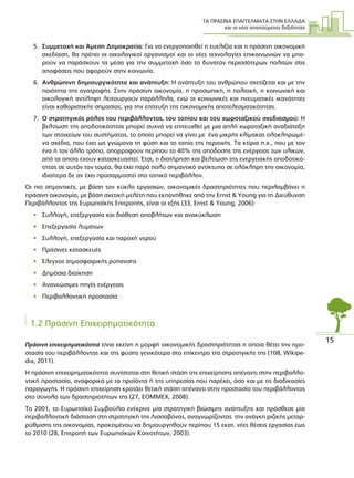 ΤΑ ΠΡΑΣΙΝΑ ΕΠΑΓΓΕΛΜΑΤΑ ΣΤΗΝ ΕΛΛΑ∆Α
και οι νέες απαιτούµενες δεξιότητες
15
5. Συµµετοχή και Άµεση ∆ηµοκρατία: Για να ενεργοποιηθεί η ευελιξία και η πράσινη οικονοµική
σχεδίαση, θα πρέπει οι οικολογικοί οργανισµοί και οι νέες τεχνολογίες επικοινωνιών να µπο-
ρούν να παράσχουν τα µέσα για την συµµετοχή όσο το δυνατόν περισσότερων πολιτών στις
αποφάσεις που αφορούν στην κοινωνία.
6. Ανθρώπινη δηµιουργικότητα και ανάπτυξη: Η ανάπτυξη του ανθρώπου σχετίζεται και µε την
ποιότητα της ανατροφής. Στην πράσινη οικονοµία, η προσωπική, η πολιτική, η κοινωνική και
οικολογική αντίληψη λειτουργούν παράλληλα, ενώ οι κοινωνικές και πνευµατικές ικανότητες
είναι καθοριστικής σηµασίας, για την επίτευξη της οικονοµικής αποτελεσµατικότητας.
7. Ο στρατηγικός ρόλος του περιβάλλοντος, του τοπίου και του χωροταξικού σχεδιασµού: Η
βελτίωση της αποδοτικότητας µπορεί συχνά να επιτευχθεί µε µια απλή χωροταξική αναδιάταξη
των στοιχείων του συστήµατος, το οποίο µπορεί να γίνει µε ένα µικρής κλίµακας ολοκληρωµέ-
νο σχέδιο, που έχει ως γνώµονα τη φύση και το τοπίο της περιοχής. Τα κτίρια π.χ., που µε τον
ένα ή τον άλλο τρόπο, απορροφούν περίπου το 40% της απόδοσης της ενέργειας των υλικών,
από τα οποία έχουν κατασκευαστεί. Έτσι, η διατήρηση και βελτίωση της ενεργειακής αποδοτικό-
τητας σε αυτόν τον τοµέα, θα έχει παρά πολύ σηµαντικό αντίκτυπο σε ολόκληρη την οικονοµία,
ιδιαίτερα δε αν έχει προσαρµοστεί στο τοπικό περιβάλλον.
Οι πιο σηµαντικές, µε βάση τον κύκλο εργασιών, οικονοµικές δραστηριότητες που περιλαµβάνει η
πράσινη οικονοµία, µε βάση σχετική µελέτη που εκπονήθηκε από την Ernst & Young για τη ∆ιεύθυνση
Περιβάλλοντος της Ευρωπαϊκής Επιτροπής, είναι οι εξής (33, Ernst & Young, 2006):
• Συλλογή, επεξεργασία και διάθεση αποβλήτων και ανακύκλωση
• Επεξεργασία λυµάτων
• Συλλογή, επεξεργασία και παροχή νερού
• Πράσινες κατασκευές
• Έλεγχος ατµοσφαιρικής ρύπανσης
• ∆ηµόσια διοίκηση
• Ανανεώσιµες πηγές ενέργειας
• Περιβαλλοντική προστασία
1.2 Πράσινη Επιχειρηµατικότητα
Πράσινη επιχειρηµατικότητα είναι εκείνη η µορφή οικονοµικής δραστηριότητας η οποία θέτει την προ-
στασία του περιβάλλοντος και της φύσης γενικότερα στο επίκεντρο της στρατηγικής της (108, Wikipe-
dia, 2011).
Η πράσινη επιχειρηµατικότητα συνίσταται στη θετική στάση της επιχείρησης απέναντι στην περιβαλλο-
ντική προστασία, αναφορικά µε τα προϊόντα ή της υπηρεσίας που παρέχει, όσο και µε τις διαδικασίες
παραγωγής. Η πράσινη επιχείρηση κρατάει θετική στάση απέναντι στην προστασία του περιβάλλοντος
στο σύνολο των δραστηριοτήτων της (27, EOMMEX, 2008).
Το 2001, το Ευρωπαϊκό Συµβούλιο ενέκρινε µία στρατηγική βιώσιµης ανάπτυξης και πρόσθεσε µία
περιβαλλοντική διάσταση στη στρατηγική της Λισσαβόνας, αναγνωρίζοντας την ανάγκη ριζικής µεταρ-
ρύθµισης της οικονοµίας, προκειµένου να δηµιουργηθούν περίπου 15 εκατ. νέες θέσεις εργασίας έως
το 2010 (28, Επιτροπή των Ευρωπαϊκών Κοινοτήτων, 2003).
 