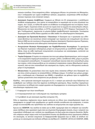 ΤΑ ΠΡΑΣΙΝΑ ΕΠΑΓΓΕΛΜΑΤΑ ΣΤΗΝ ΕΛΛΑ∆Α
και οι νέες απαιτούµενες δεξιότητες
30
σοτικών επιπέδων. Είναι απαραίτητο πλέον πρόγραµµα ελέγχου της ρύπανσης της Μεσογείου,
ενώ η επεξεργασία των υγρών αποβλήτων αστικών, γεωργικών, τουριστικών αλλά και βιοµη-
χανικών περιοχών είναι επιτακτική ανάγκη.
• ∆ιαχείριση Στερεών Αποβλήτων: Σύµφωνα µε Οδηγία της ΕΕ απαγορεύεται η ανεξέλεγκτη
απόθεση απορριµµάτων, ενώ πρέπει να καταργηθούν οι χωµατερές και να γίνει εξυγίανση του
χώρου. Αντ’ αυτών, οι πόλεις θα πρέπει να αποθέτουν τα απορρίµµατά τους σε Χώρους Υγειο-
νοµικής Ταφής. Σηµαντικό επίσης σε αυτό τον τοµέα είναι το κοµµάτι της ανακύκλωσης υλικών.
Μειώνοντας τον όγκο σκουπιδιών, οι ΧΥΤΑ µετατρέπονται σε ΧΥΤΥ (Χώρους Υγειονοµικής Τα-
φής Υπολειµµάτων), παρέχοντας το µέγιστο βαθµό περιβαλλοντικής προστασίας. Ταυτόχρονα
δηµιουργούνται πολλές θέσεις εργασίας σε κάθε στάδιο της ολοκληρωµένης διαχείρισης.
• ∆ιαχείριση και Προστασία Βιοτόπων / Οικοτόπων: Η διαχείριση και η προστασία των ελλη-
νικών βιοτόπων και οικοτόπων απαιτεί καταγραφή των περιοχών και ενσωµάτωση στο ∆ίκτυο
Natura 2000 και στη συνέχεια τη δηµιουργία Φορέων ∆ιαχείρισης Προστατευόµενων Περιοχών,
που θα στελεχώνονται από ειδικευµένο επιστηµονικό προσωπικό.
• Αντιµετώπιση Φυσικών Καταστροφών και Περιβαλλοντικών Ατυχηµάτων: Το φαινόµενο
των θερινών πυρκαγιών ενδεχοµένως µπορεί να αντιµετωπιστεί µε κατάλληλη πρόληψη. Χρει-
άζεται, όπως σε κάθε περίπτωση αντιµετώπισης ατυχηµάτων και καταστροφών, εκπόνηση και
εφαρµογή Σχεδίου Αντιµετώπισης.
• Τοµέας Ενέργειας: Ο τοµέας της ενέργειας έχει ένα ευρύ φάσµα δραστηριοτήτων, από το κοµµά-
τι της ενεργειακής παραγωγής (κατασκευή, εµπορία, µελέτη, τοποθέτηση ΑΠΕ), µέχρι τη µείωσης
της ενεργειακής κατανάλωσης. Η ενεργειακή κατανάλωση έγκειται τόσο στην κατανάλωση µέσω
των κτιρίων, οπότε αντιµετωπίζεται µε την κατασκευή ενεργειακών κτιρίων (βιοκλιµατική αρχιτε-
κτονική), όσο και στην κατανάλωση στο εσωτερικό του κτιρίου, από τις ηλεκτρονικές συσκευές
µέχρι τη συµπεριφορά.
• Μετακινήσεις: Οι µετακινήσεις είναι ένας τοµέας όπου απαιτείται αλλαγή στην διαχείρισή του
και όπου επίσης µπορούν να απασχοληθούν πληθώρα ατόµων. Η επιλογή των µέσων µεταφο-
ράς, ο σχεδιασµός και η διαχείριση των ΜΜΜ, η προώθηση πιο φιλικών προς το περιβάλλον
τρόπων µετακίνησης είναι απαραίτητα για µια βιώσιµη πόλη.
Εξάλλου, στην τρέχουσα οικονοµική συγκυρία της Ε.Ε. η ανάγκη για ανάπτυξη νέων δεξιοτήτων και
αναβάθµιση των παλαιών είναι δύο άρρηκτα συνδεδεµένα φαινόµενα, λόγω ποικίλων παραγόντων
που επιταχύνουν τις αλλαγές στην αγορά εργασίας και διαµορφώνουν τις απαιτούµενες δεξιότητες. Οι
σπουδαιότεροι παράγοντες είναι:
1. Η εφαρµογή των νέων τεχνολογιών
2. Η παγκοσµιοποίηση και η ενδυνάµωση του παγκόσµιου εµπορίου
3. Η µετάβαση σε µία οικονοµία χαµηλών εκποµπών CO2
Όλοι οι παραπάνω παράγοντες έχουν άµεσο αντίκτυπο σε όλους τους επαγγελµατικούς τοµείς και
σκιαγραφούν το προφίλ ενός εργαζόµενου µε υψηλό επίπεδο εκπαίδευσης και κατάρτισης, ο οποίος
µπορεί να αντεπεξέλθει στις προκλήσεις που καλείται να αντιµετωπίσει στο χώρο εργασίας του.
Έρευνα του CEDEFOP, που αναλύει τις τάσεις για το 2020, προσµετρά τόσο την επίδραση των τεχνολο-
γικών εξελίξεων στον εργασιακό τοµέα όσο και σηµαντικά δηµογραφικά στοιχεία, όπως η γήρανση του
ευρωπαϊκού πληθυσµού και η αύξηση του προσδόκιµου της ζωής µέσα στις επόµενες δεκαετίες. Μολο-
νότι υπάρχουν ακόµη χώρες εντός της Ευρωπαϊκής Ένωσης που βασίζονται στους πρωτογενείς κλάδους
της οικονοµίας, το σκηνικό αναµένεται να διαφοροποιηθεί δραµατικά έως το 2020, σε απόλυτη σύ-
µπνοια µε τις οικονοµικές και πολιτικές αλλαγές και εξελίξεις (21, CEDEFOP, 2010 & 22 CEDEFOP, 2008).
 