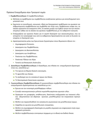 ΤΑ ΠΡΑΣΙΝΑ ΕΠΑΓΓΕΛΜΑΤΑ ΣΤΗΝ ΕΛΛΑ∆Α
και οι νέες απαιτούµενες δεξιότητες
35
Πράσινα Επαγγέλµατα στον Τριτογενή τοµέα
1. Περιβαλλοντολόγος: Ο περιβαλλοντολόγος:
 Μελετάει τα προβλήµατα του περιβάλλοντος αναζητώντας τρόπους για αποτελεσµατική αντι-
µετώπισή τους.
 Ερµηνεύει τα τεχνολογικά, κοινωνικά, ηθικά και διαχειριστικά προβλήµατα του φυσικού και
ανθρωπογενούς περιβάλλοντος και συµβάλλει στη λύση τους, λαµβάνοντας υπόψη του, τις
σχέσεις οργανικής και ανόργανης ύλης, τις σχέσεις µεταξύ των έµβιων όντων και των οικοσυ-
στηµάτων καθώς και τις σχέσεις του φυσικού περιβάλλοντος µε την ανθρώπινη κοινωνία.
 Επεξεργάζεται και προτείνει λύσεις για τη σωστή διαχείριση των οικοσυστηµάτων, που να
αποτρέπει την καταστροφή τους από τις ανθρώπινες δραστηριότητες και κατά το δυνατόν να
επιτρέπει τη διατήρησή τους.
 ∆ραστηριοποιείται µέσω των Ερευνητικών Εργαστηρίων στους θεµατικούς άξονες της :
• Ατµοσφαιρικής Ρύπανσης.
• ∆ιαχείρισης του Περιβάλλοντος.
• ∆ιαχείρισης της Βιοποικιλότητας.
• ∆ιαχείρισης των Αποβλήτων.
• Ποιότητας του Περιβάλλοντος.
• Ποιότητας Υδάτων και Αέρα.
• Τοπικής και Νησιωτικής Ανάπτυξης.
2. ∆ασολόγος–Περιβαλλοντολόγος: Ο δασολόγος, στο πλαίσιο της επαγγελµατικής δραστηριό-
τητας του, ασχολείται µε :
 Την έρευνα σε θέµατα δασικής οικονοµίας.
 Τη φροντίδα των δασών.
 Το σχεδιασµό και την κατασκευή έργων στο δάσος.
 Τη διεκπεραίωση διοικητικών εργασιών.
3. Γεωτεχνολόγος–Περιβαλλοντολόγος: O γεωτεχνολόγος–περιβαλλοντολόγος στο πλαίσιο της
επαγγελµατικής δραστηριότητας του ασχολείται µε την :
 Έρευνα και τον εντοπισµό µεταλλοφόρων πεδίων.
 Σύνταξη οικονοµοτεχνικών µελετών εκµεταλλευσιµότητας ορυκτών υλών.
 Οργάνωση της µεταφοράς, αποθήκευσης, διακίνησης επεξεργασίας και ποιοτικού ελέγ-
χου βιοµηχανικών και αδρανών ορυκτών, µεταλλευµάτων και ενεργειακών πρώτων
υλών.
 Μελέτη και παρακολούθηση της κατασκευής γεωτεχνικών και µεταλλευτικών έργων.
 Ασφάλεια σε ορυχεία και µεταλλευτικές επιχειρήσεις.
 Μελέτη της ατµοσφαιρικής διασποράς σε µεγάλες σηµειακές και επιφανειακές πηγές ατµο-
σφαιρικής ρύπανσης.
 Μελέτη περιβαλλοντικών επιπτώσεων σύµφωνα µε το εθνικό και διεθνές δίκαιο.
 