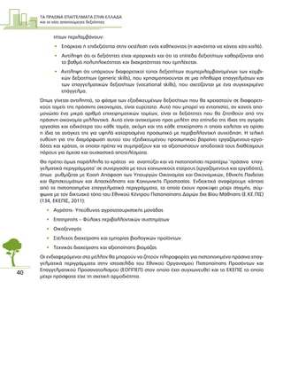 ΤΑ ΠΡΑΣΙΝΑ ΕΠΑΓΓΕΛΜΑΤΑ ΣΤΗΝ ΕΛΛΑ∆Α
και οι νέες απαιτούµενες δεξιότητες
40
τήτων περιλαµβάνουν:
• Επάρκεια ή επιδεξιότητα στην εκτέλεση ενός καθήκοντος (η ικανότητα να κάνεις κάτι καλά).
• Αντίληψη ότι οι δεξιότητες είναι ιεραρχικές και ότι τα επίπεδα δεξιοτήτων καθορίζονται από
το βαθµό πολυπλοκότητας και διακριτότητας που εµπλέκεται.
• Αντίληψη ότι υπάρχουν διαφορετικοί τύποι δεξιοτήτων συµπεριλαµβανοµένων των κοµβι-
κών δεξιοτήτων (generic skills), που χρησιµοποιούνται σε µια πληθώρα επαγγελµάτων και
των επαγγελµατικών δεξιοτήτων (vocational skills), που σχετίζονται µε ένα συγκεκριµένο
επάγγελµα.
Όπως γίνεται αντιληπτό, το φάσµα των εξειδικευµένων δεξιοτήτων που θα χρειαστούν σε διαφορετι-
κούς τοµείς της πράσινης οικονοµίας, είναι ευρύτατο. Αυτό που µπορεί να εντοπιστεί, αν κανείς απο-
µονώσει ένα µικρό αριθµό επιχειρηµατικών τοµέων, είναι οι δεξιότητες που θα ζητηθούν από την
πράσινη οικονοµία µελλοντικά. Αυτό είναι αντικείµενο προς µελέτη στο επίπεδο της ίδιας της αγοράς
εργασίας και ειδικότερα του κάθε τοµέα, ακόµη και της κάθε επιχείρησης η οποία καλείται να ορίσει
η ίδια τις ανάγκες της για υψηλά καταρτισµένο προσωπικό µε περιβαλλοντική συνείδηση. Η τελική
ευθύνη για την διαµόρφωση αυτού του εξειδικευµένου προσωπικού βαραίνει εργαζόµενους-εργο-
δότες και κράτος, οι οποίοι πρέπει να συµπράξουν και να αξιοποιήσουν αποδοτικά τους διαθέσιµους
πόρους για άµεσα και ουσιαστικά αποτελέσµατα.
Θα πρέπει όµως παράλληλα το κράτος να αναπτύξει και να πιστοποιήσει περαιτέρω ¨πράσινα επαγ-
γελµατικά περιγράµµατα¨ σε συνεργασία µε τους κοινωνικούς εταίρους (εργαζόµενους και εργοδότες),
όπως ρυθµίζεται µε Κοινή Απόφαση των Υπουργών Οικονοµίας και Οικονοµικών, Εθνικής Παιδείας
και Θρησκευµάτων και Απασχόλησης και Κοινωνικής Προστασίας. Ενδεικτικά αναφέρουµε κάποια
από τα πιστοποιηµένα επαγγελµατικά περιγράµµατα, τα οποία έχουν προκύψει µέχρι στιγµής, σύµ-
φωνα µε τον δικτυακό τόπο του Εθνικού Κέντρου Πιστοποίησης ∆οµών δια Βίου Μάθησης (Ε.ΚΕ.ΠΙΣ)
(134, ΕΚΕΠΙΣ, 2011):
• Αγρότης- Υπεύθυνος αγροτοτουριστικής µονάδας
• Επιτηρητής – Φύλακς περιβαλλοντικών συστηµάτων
• Οικοξεναγός
• Στέλεχος διαχείρισης και εµπορίας βιολογικών προϊόντων
• Τεχνικός διαχείρισης και αξιοποίησης βιοµάζας
Οι ενδιαφερόµενοι στο µέλλον θα µπορούν να ζητούν πληροφορίες για πιστοποιηµένα πράσινα επαγ-
γελµατικά περιγράµµατα στην ιστοσελίδα του Εθνικού Οργανισµού Πιστοποίησης Προσόντων και
Επαγγελµατικού Προσανατολισµού (ΕΟΠΠΕΠ) στον οποίο έχει συγχωνευθεί και το ΕΚΕΠΙΣ το οποίο
µέχρι πρόσφατα είχε τη σχετική αρµοδιότητα.
 