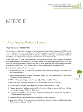 ΤΑ ΠΡΑΣΙΝΑ ΕΠΑΓΓΕΛΜΑΤΑ ΣΤΗΝ ΕΛΛΑ∆Α
και οι νέες απαιτούµενες δεξιότητες
41
Αποτελέσµατα Ποιοτικής Έρευνας
Πηγές και τρόπος προσέγγισης
Η αποτύπωση της τρέχουσας πραγµατικότητας και των αντιλήψεων που υπάρχουν στην Ελλάδα σχετι-
κά µε το θέµα των πράσινων επαγγελµάτων έχει ειδική σηµασία, προκειµένου να αναδειχθεί ο τρόπος
µε τον οποίο έχουν ενταχθεί οι σχετικές έννοιες στο καθηµερινό λεξιλόγιο και να αποτυπωθούν οι
προκλήσεις που αντιµετωπίζονται για την προώθηση της πράσινης ανάπτυξης.
Για το σκοπό αυτό, η Οµάδα έργου διενέργησε µια σειρά συνεντεύξεων και συζητήσεων µε διακεκρι-
µένες προσωπικότητες που σχετίζονται µε το αντικείµενο, είτε λόγω της ακαδηµαϊκής τους θέσης, είτε
λόγω της επαγγελµατικής τους ενασχόλησης, είτε εξ αιτίας της εξειδικευµένης κοινωνικής τους δρα-
στηριότητας. Οι συζητήσεις αυτές έλαβαν χώρα το διάστηµα Οκτωβρίου-Νοεµβρίου 2011.
Οι συνεντεύξεις παραχωρήθηκαν από τους:
1. Αγερίδης Γιώργος, Ph.D, ∆ιευθυντής Ενεργειακής Αποδοτικότητας, Κέντρο Ανανεώσιµων Πη-
γών Ενέργειας/ ΚΑΠΕ
2. Αθανασόπουλος Αλέξης, Χηµικός Μηχανικός, Μέλος ∆.Σ. ΕΛΠΕ, Αντιπρόεδρος Πανελληνίου
Συλλόγου Χηµικών Μηχανικών.
3. Αλεξίου Παναγιώτα, Γ.Γραµµατέας Company Social Responsibility Hellas
4. Αναλυτής Νίκος, Πρόεδρος Ελληνικού ∆ικτύου Εταιρικής Κοινωνικής Ευθύνης
5. Ε. Αναστασάκης, Χηµικός (MBA),External Company Affairs Manager ΤΙΤΑΝ
6. Γεώργας ∆ηµήτρης, Γεωλόγος, καθηγητής The American College of Greece, Βιολογική Καλλιέρ-
γεια και Αµπελουργία- Βιολογικό Οινοποιείο
7. Γεωργούδης ∆ιανέλλος, Οικονοµολόγος, τ. Πρόεδρος Ελαιοτριβέων Μαγνησίας, υδροηλεκτρι-
κή µονάδα παραγωγής ενέργειας
8. ∆ρόσσου Κατερίνα, Υπεύθυνη έκδοσης Ιnfopublica /Green Solutions
9. Μαρκάτος Νικόλαος Ph.D.:, οµ. καθηγητής στο Τµήµα Χηµικών Μηχανικών, Εθνικό Μετσόβιο
Πολυτεχνείο, τ. πρύτανης Ε.Μ.Π.
ΜΕΡΟΣ B΄
 