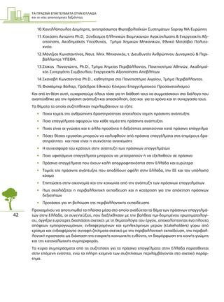 ΤΑ ΠΡΑΣΙΝΑ ΕΠΑΓΓΕΛΜΑΤΑ ΣΤΗΝ ΕΛΛΑ∆Α
και οι νέες απαιτούµενες δεξιότητες
42
10.Κανελλόπουλος ∆ηµήτρης, αντιπρόσωπος Φωτοβολταϊκών Συστηµάτων Sopray NA Ευρώπης
11.Κοκόσης Αντώνης Ph.D, Σύνδεσµος Ελληνικών Βιοµηχανιών Ανακύκλωσης & Ενεργειακής Αξι-
οποίησης, Ακαδηµαϊκός Υπεύθυνος, Τµήµα Χηµικών Μηχανικών, Εθνικό Μετσόβιο Πολυτε-
χνείο.
12.Μάντζιος Κωνσταντίνος, Nαυτ. Μηχ. Μηχανικός, τ. ∆ιευθυντής Ανθρώπινου ∆υναµικού & Περι-
βάλλοντος ΥΠΕΘΑ.
13.Σίσκος Παναγιώτης, Ph.D:, Τµήµα Χηµείας Περιβάλλοντος, Πανεπιστήµιο Αθηνών, Ακαδηµαϊ-
κός Συνεργάτης Συµβουλίου Ενεργειακής Αξιοποίησης Αποβλήτων
14.Σκαναβή Κωνσταντίνα Ph.D., καθηγήτρια στο Πανεπιστήµιο Αιγαίου, Τµήµα Περιβάλλοντος.
15.Φισσάµπερ Βάλτερ, Πρόεδρος Εθνικού Κέντρου Επαγγελµατικού Προσανατολισµού
Και από τη θέση αυτή, ευχαριστούµε όλους τόσο για τη διάθεσή τους να συµµετάσχουν στο διάλογο που
αναπτύχθηκε για την πράσινη ανάπτυξη και απασχόληση, όσο και για το χρόνο και τη συνεργασία τους.
Τα θέµατα τα οποία συζητήθηκαν περιλαµβάνουν τα εξής:
• Ποιοι τοµείς της ανθρώπινης δραστηριότητας αποτελούν τοµείς πράσινης ανάπτυξης
• Ποια επαγγέλµατα αφορούν τον κάθε τοµέα της πράσινης ανάπτυξης
• Ποιες είναι οι γνώσεις και τι άλλα προσόντα ή δεξιότητες απαιτούνται κατά πράσινο επάγγελµα
• Πόσες θέσεις εργασίας µπορούν να καλυφθούν από πράσινα επαγγέλµατα στις επιµέρους δρα-
στηριότητες και ποια είναι η συχνότητα ανανέωσης
• Η συνεισφορά του κράτους στην ανάπτυξη των πράσινων επαγγελµάτων
• Ποια υφιστάµενα επαγγέλµατα µπορούν να µετατραπούν ή να εξελιχθούν σε πράσινα
• Πράσινα επαγγέλµατα που έχουν καλή απορροφητικότητα στην Ελλάδα και ευρύτερα
• Τοµείς της πράσινης ανάπτυξης που αποδίδουν οφέλη στην Ελλάδα, την ΕΕ και τον υπόλοιπο
κόσµο
• Επιπτώσεις στην οικονοµία και την κοινωνία από την ανάπτυξη των πράσινων επαγγελµάτων
• Πως σχολιάζεται η περιβαλλοντική εκπαίδευση και η κατάρτιση για την απόκτηση πράσινων
δεξιοτήτων
• Προτάσεις για τη βελτίωση της περιβαλλοντικής εκπαίδευσης
Προκειµένου να αποτυπωθεί το πλαίσιο µέσα στο οποίο αναδύεται το θέµα των πράσινων επαγγελµά-
των στην Ελλάδα, οι συνεντεύξεις, που διεξήχθησαν µε την βοήθεια ηµι-δοµηµένου ερωτηµατολογί-
ου, άγγιξαν ευρύτερες διαστάσεις σχετικές µε τη θεµατολογία του έργου, αποκαλύπτοντας ένα πλούτο
απόψεων εµπειρογνωµόνων, ενδιαφεροµένων και εµπλεκόµενων µερών (stakeholders) γύρω από
κρίσιµα και ενδιαφέροντα συναφή ζητήµατα σχετικά µε την περιβαλλοντική εκπαίδευση, την περιβαλ-
λοντική προστασία ως διάσταση της εταιρικής κοινωνικής ευθύνης, τη διαµόρφωση της κοινής γνώµης
και της καταναλωτικής συµπεριφοράς.
Τα κύρια συµπεράσµατα από τις συζητήσεις για τα πράσινα επαγγέλµατα στην Ελλάδα παρατίθενται
στην επόµενη ενότητα, ενώ τα πλήρη κείµενα των συζητήσεων περιλαµβάνονται στο σχετικό παράρ-
τηµα.
 