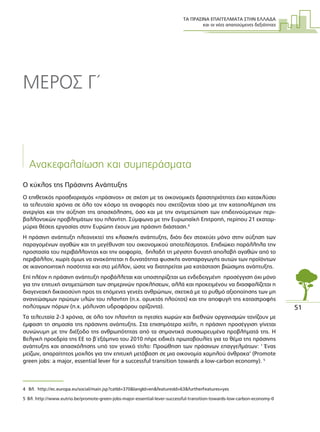 ΤΑ ΠΡΑΣΙΝΑ ΕΠΑΓΓΕΛΜΑΤΑ ΣΤΗΝ ΕΛΛΑ∆Α
και οι νέες απαιτούµενες δεξιότητες
51
Ανακεφαλαίωση και συµπεράσµατα
Ο κύκλος της Πράσινης Ανάπτυξης
Ο επιθετικός προσδιορισµός «πράσινος» σε σχέση µε τις οικονοµικές δραστηριότητες έχει κατακλύσει
τα τελευταία χρόνια σε όλο τον κόσµο τις αναφορές που σχετίζονται τόσο µε την καταπολέµηση της
ανεργίας και την αύξηση της απασχόλησης, όσο και µε την αντιµετώπιση των επιδεινούµενων περι-
βαλλοντικών προβληµάτων του πλανήτη. Σύµφωνα µε την Ευρωπαϊκή Επιτροπή, περίπου 21 εκατοµ-
µύρια θέσεις εργασίας στην Ευρώπη έχουν µια πράσινη διάσταση.4
Η πράσινη ανάπτυξη πλεονεκτεί της κλασικής ανάπτυξης, διότι δεν στοχεύει µόνο στην αύξηση των
παραγοµένων αγαθών και τη µεγέθυνση του οικονοµικού αποτελέσµατος. Επιδιώκει παράλληλα την
προστασία του περιβάλλοντος και την αειφορία, δηλαδή τη µέγιστη δυνατή απολαβή αγαθών από το
περιβάλλον, χωρίς όµως να ανακόπτεται η δυνατότητα φυσικής αναπαραγωγής αυτών των προϊόντων
σε ικανοποιητική ποσότητα και στο µέλλον, ώστε να διατηρείται µια κατάσταση βιώσιµης ανάπτυξης.
Επί πλέον η πράσινη ανάπτυξη προβάλλεται και υποστηρίζεται ως ενδεδειγµένη προσέγγιση όχι µόνο
για την επιτυχή αντιµετώπιση των σηµερινών προκλήσεων, αλλά και προκειµένου να διασφαλίζεται η
διαγενεακή δικαιοσύνη προς τις επόµενες γενεές ανθρώπων, σχετικά µε το ρυθµό αξιοποίησης των µη
ανανεώσιµων πρώτων υλών του πλανήτη (π.χ. ορυκτός πλούτος) και την αποφυγή της καταστροφής
πολύτιµων πόρων (π.χ. µόλυνση υδροφόρου ορίζοντα).
Τα τελευταία 2-3 χρόνια, σε όλο τον πλανήτη οι ηγεσίες χωρών και διεθνών οργανισµών τονίζουν µε
έµφαση τη σηµασία της πράσινης ανάπτυξης. Στα επισηµότερα χείλη, η πράσινη προσέγγιση γίνεται
συνώνυµη µε την διέξοδο της ανθρωπότητας από τα σηµαντικά συσσωρευµένα προβλήµατά της. Η
Βελγική προεδρία της ΕΕ το β΄εξάµηνο του 2010 πήρε ειδικές πρωτοβουλίες για το θέµα της πράσινης
ανάπτυξης και απασχόλησης υπό τον γενικό τίτλο: Προώθηση των πράσινων επαγγελµάτων: ‘ Ένας
µείζων, απαραίτητος µοχλός για την επιτυχή µετάβαση σε µια οικονοµία χαµηλού άνθρακα’ (Promote
green jobs: a major, essential lever for a successful transition towards a low-carbon economy). 5
4 Βλ. http://ec.europa.eu/social/main.jsp?catId=370&langId=en&featuresId=63&furtherFeatures=yes
5 Βλ. http://www.eutrio.be/promote-green-jobs-major-essential-lever-successful-transition-towards-low-carbon-economy-0
ΜΕΡΟΣ Γ΄
 
