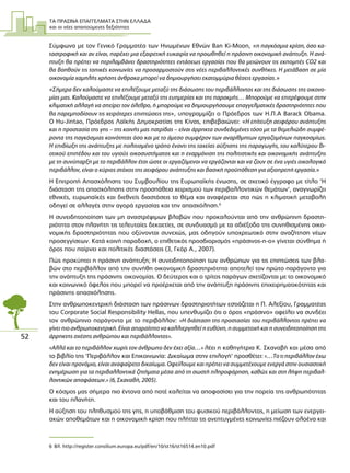 ΤΑ ΠΡΑΣΙΝΑ ΕΠΑΓΓΕΛΜΑΤΑ ΣΤΗΝ ΕΛΛΑ∆Α
και οι νέες απαιτούµενες δεξιότητες
52
Σύµφωνα µε τον Γενικό Γραµµατέα των Ηνωµένων Εθνών Ban Ki-Μoon, «η παγκόσµια κρίση, όσο κα-
ταστροφική και αν είναι, παρέχει µια εξαιρετική ευκαιρία να προωθηθεί η πράσινη οικονοµική ανάπτυξη. Η ανά-
πτυξη θα πρέπει να περιλαµβάνει δραστηριότητες εντάσεως εργασίας που θα µειώνουν τις εκποµπές CO2 και
θα βοηθούν τις τοπικές κοινωνίες να προσαρµοστούν στις νέες περιβαλλοντικές συνθήκες. Η µετάβαση σε µία
οικονοµία χαµηλής χρήσης άνθρακα µπορεί να δηµιουργήσει εκατοµµύρια θέσεις εργασίας.»
«Σήµερα δεν καλούµαστε να επιλέξουµε µεταξύ της διάσωσης του περιβάλλοντος και της διάσωσης της οικονο-
µίας µας. Καλούµαστε να επιλέξουµε µεταξύ της ευηµερίας και της παρακµής… Μπορούµε να επιτρέψουµε στην
κλιµατική αλλαγή να σπείρει τον όλεθρο, ή µπορούµε να δηµιουργήσουµε επαγγελµατικές δραστηριότητες που
θα παρεµποδίσουν τις χειρότερες επιπτώσεις της», υπογραµµίζει ο Πρόεδρος των Η.Π.Α Barack Obama.
Ο Hu-Jintao, Πρόεδρος Λαϊκής ∆ηµοκρατίας της Κίνας, επιβεβαιώνει: «Η επίτευξη αειφόρου ανάπτυξης
και η προστασία της γης – της κοινής µας πατρίδας – είναι άρρηκτα συνδεδεµένες τόσο µε τα θεµελιώδη συµφέ-
ροντα της παγκόσµιας κοινότητας όσο και µε το άµεσο συµφέρον των αναρίθµητων εργαζοµένων παγκοσµίως.
Η επιδίωξη της ανάπτυξης µε πολιτισµένο τρόπο έναντι της ταχείας αύξησης της παραγωγής, του καλύτερου βι-
οτικού επιπέδου και του υγιούς οικοσυστήµατος και η εναρµόνιση της πολιτιστικής και οικονοµικής ανάπτυξης
µε τη συνύπαρξη µε το περιβάλλον έτσι ώστε οι εργαζόµενοι να εργάζονται και να ζουν σε ένα υγιές οικολογικό
περιβάλλον, είναι ο κύριος στόχος της αειφόρου ανάπτυξης και βασική προϋπόθεση για αξιοπρεπή εργασία.»
Η Επιτροπή Απασχόλησης του Συµβουλίου της Ευρωπαϊκής ένωσης, σε σχετικό έγγραφο µε τίτλο ‘Η
διάσταση της απασχόλησης στην προσπάθεια χειρισµού των περιβαλλοντικών θεµάτων’, αναγνωρίζει
εθνικές, ευρωπαϊκές και διεθνείς διαστάσεις το θέµα και αναφέρεται στο πώς η κλιµατική µεταβολή
οδηγεί σε αλλαγές στην αγορά εργασίας και την απασχόληση.6
Η συνειδητοποίηση των µη αναστρέψιµων βλαβών που προκαλούνται από την ανθρώπινη δραστη-
ριότητα στον πλανήτη τις τελευταίες δεκαετίες, σε συνδυασµό µε τα αδιέξοδα της συνηθισµένης οικο-
νοµικής δραστηριότητας που οξύνονται συνεχώς, µας οδηγούν υποχρεωτικά στην αναζήτηση νέων
προσεγγίσεων. Κατά κοινή παραδοχή, ο επιθετικός προσδιορισµός «πράσινος-η-ο» γίνεται σύνθηµα ή
όρος που παίρνει και πολιτικές διαστάσεις (3, Γκόρ Α., 2007).
Πώς προκύπτει η πράσινη ανάπτυξη; Η συνειδητοποίηση των ανθρώπων για τις επιπτώσεις των βλα-
βών στο περιβάλλον από την συνήθη οικονοµική δραστηριότητα αποτελεί τον πρώτο παράγοντα για
την ανάπτυξη της πράσινης οικονοµίας. Ο δεύτερος και ο τρίτος παράγων σχετίζονται µε το οικονοµικό
και κοινωνικό όφελος που µπορεί να προέρχεται από την ανάπτυξη πράσινης επιχειρηµατικότητας και
πράσινης απασχόλησης.
Στην ανθρωποκεντρική διάσταση των πράσινων δραστηριοτήτων εστιάζεται η Π. Αλεξίου, Γραµµατέας
του Corporate Social Responsibility Hellas, που υπενθυµίζει ότι ο όρος «πράσινο» οφείλει να συνδέει
τον ανθρώπινο παράγοντα µε το περιβάλλον: «Η διάσταση της προστασίας του περιβάλλοντος πρέπει να
γίνει πιο ανθρωποκεντρική. Είναι απαραίτητο να καλλιεργηθεί η ευθύνη, η συµµετοχή και η συνειδητοποίηση της
άρρηκτης σχέσης ανθρώπου και περιβάλλοντος».
«Αλλά και το περιβάλλον χωρίς τον άνθρωπο δεν έχει αξία…» λέει η καθηγήτρια Κ. Σκαναβή και µέσα από
το βιβλίο της ‘Περιβάλλον και Επικοινωνία: ∆ικαίωµα στην επιλογή’ προσθέτει: «…Το τι περιβάλλον έχω
δεν είναι προνόµιο, είναι αναφαίρετο δικαίωµα. Οφείλουµε και πρέπει να συµµετέχουµε ενεργά στην ουσιαστική
ενηµέρωση για τα περιβαλλοντικά ζητήµατα µέσα από τη σωστή πληροφόρηση, καθώς και στη λήψη περιβαλ-
λοντικών αποφάσεων.» (6, Σκαναβή, 2005).
Ο κόσµος µας σήµερα πιο έντονα από ποτέ καλείται να αποφασίσει για την πορεία της ανθρωπότητας
και του πλανήτη.
Η αύξηση του πληθυσµού της γης, η υποβάθµιση του φυσικού περιβάλλοντος, η µείωση των ενεργει-
ακών αποθεµάτων και η οικονοµική κρίση που πλήττει τις ανεπτυγµένες κοινωνίες πιέζουν ολοένα και
6 Βλ. http://register.consilium.europa.eu/pdf/en/10/st16/st16514.en10.pdf
 