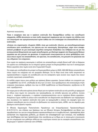 ΤΑ ΠΡΑΣΙΝΑ ΕΠΑΓΓΕΛΜΑΤΑ ΣΤΗΝ ΕΛΛΑ∆Α
και οι νέες απαιτούµενες δεξιότητες
5
Πρόλογος
Αγαπητοί αναγνώστες,
Τόσο η αειφόρος όσο και η πράσινη ανάπτυξη δεν διασφαλίζουν απλώς την οικολογική
ισορροπία, αλλά συνιστούν κι έναν πολύ σηµαντικό παράγοντα για την πορεία της εξόδου από
την οικονοµική και χρηµατοπιστωτική κρίση καθώς και την ανάκαµψη της απασχόλησης και της
ανάπτυξης.
«Στόχος της στρατηγικής «Ευρώπη 2020» είναι µια ανάπτυξη: έξυπνη, µε αποτελεσµατικότερες
επενδύσεις στην εκπαίδευση, την έρευνα και την καινοτοµία, διατηρήσιµη, χάρη στην αποφα-
σιστική µετάβαση σε µια οικονοµία χαµηλών εκποµπών διοξειδίου του άνθρακα και σε µια πιο
ανταγωνιστική βιοµηχανία και χωρίς αποκλεισµούς, µε ιδιαίτερη έµφαση στη δηµιουργία θέσεων
εργασίας και στη µείωση της φτώχειας. Η στρατηγική επικεντρώνεται σε πέντε φιλόδοξους στό-
χους στους τοµείς της απασχόλησης, της έρευνας, της εκπαίδευσης, της µείωσης της φτώχειας και
του κλίµατος/ της ενέργειας».
Στον τοµέα της πράσινης οικονοµίας η αύξηση της απασχόλησης υπήρξε θετική καθ’ όλη τη διάρκεια
της κρίσης και υπολογίζεται ότι τα επόµενα χρόνια µπορεί να δηµιουργηθούν έως και 5 εκατοµµύρια
θέσεις εργασίας στον τοµέα αυτό στην Ευρωπαϊκή Ένωση.
Στη χώρα µας υπολογίζεται ότι µπορεί να δηµιουργηθούν µέχρι το 2020, 400.000 θέσεις απασχόλησης
στους τοµείς της ενέργειας και της γεωργίας ιδιαίτερα. Για το λόγο αυτό είναι πολύ σηµαντικό να
προσανατολιστεί ο τοµέας της εκπαίδευσης και της κατάρτισης προς αυτούς τους τοµείς που έχουν
ευνοϊκές προοπτικές απασχόλησης.
Σε πολλές χώρες έχουν γίνει µελέτες για πράσινες θέσεις εργασίας. Σχετική έκθεση της επιτροπής για
το περιβάλλον του Ο.Η.Ε. υπολογίζει σε άνω των 2,3 εκατ. τους εργαζοµένους στις ανανεώσιµες πηγές
ενέργειας παγκοσµίως, αριθµός που έως το 2030 προβλέπεται να δεκαπλασιαστεί, αγγίζοντας τα 20
εκατ. εργαζόµενους.
Στη χώρα µας τα τελευταία χρόνια γίνεται λόγος για την πράσινη ανάπτυξη ως νέο µοντέλο µε εφαρµογή
σε όλους τους τοµείς της κοινωνίας και προσεγγίζονται, σε επίπεδο έρευνας και µελέτης, έννοιες
όπως η «πράσινη οικονοµία», η «πράσινη επιχειρηµατικότητα» και οι «πράσινες θέσεις εργασίας».
Αποµένουν όµως πολλά να γίνουν στην κατεύθυνση της διερεύνησης και διάδοσης των παραµέτρων
που συνιστούν την πράσινη ανάπτυξη έτσι ώστε να πραγµατωθεί ο στόχος της στροφής προς την
πράσινη κατεύθυνση για την επίτευξη της βελτίωσης της ποιότητας ζωής, αλλά και της χάραξης µιας
βιώσιµης αναπτυξιακής πορείας.
Ο Εθνικός Οργανισµός Πιστοποίησης Προσόντων και Επαγγελµατικού Προσανατολισµού
(Ε.Ο.Π.Π.Ε.Π.), στο πλαίσιο των δράσεων του ως Εθνικού Κέντρου Euroguidance και βάσει των
αρµοδιοτήτων του για τον επαγγελµατικό προσανατολισµό και τη συµβουλευτική, προχώρησε στην
εκπόνηση της παρούσας µελέτης, µε σκοπό την αποσαφήνιση των εννοιών, την ανάδειξη
των αντιλήψεων και των προοπτικών που σχετίζονται µε το θέµα και τη στοχευµένη επικοινωνία
για την ενηµέρωση των µαθητών αλλά και του ευρύτερου κοινού για τις ευκαιρίες απασχόλησης που
δηµιουργεί η πράσινη ανάπτυξη στην Ελλάδα.
 