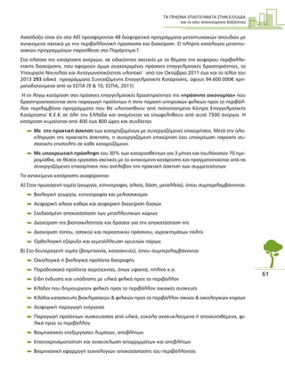 ΤΑ ΠΡΑΣΙΝΑ ΕΠΑΓΓΕΛΜΑΤΑ ΣΤΗΝ ΕΛΛΑ∆Α
και οι νέες απαιτούµενες δεξιότητες
61
Αισιόδοξο είναι ότι στα ΑΕΙ προσφέρονται 48 διαφορετικά προγράµµατα µεταπτυχιακών σπουδών µε
αντικείµενο σχετικό µε την περιβαλλοντική προστασία και διαχείριση. Ο πλήρης κατάλογος µεταπτυ-
χιακών προγραµµάτων παρατίθεται στο Παράρτηµα Γ.
Στα πλαίσια της κατάρτισης ανέργων, σε ειδικότητες σχετικές µε τα θέµατα της αειφόρου περιβαλλο-
ντικής διαχείρισης, που αφορούν όµως συγκεκριµένες πράσινες επαγγελµατικές δραστηριότητες, το
Υπουργείο Ναυτιλίας και Ανταγωνιστικότητας υλοποιεί από τον Οκτώβριο 2011 έως και το τέλος του
2013 293 ειδικά προγράµµατα Συνεχιζόµενης Επαγγελµατικής Κατάρτισης, ύψους 94.600.000€ χρη-
µατοδοτούµενα από το ΕΣΠΑ (9 & 10, ΕΣΠΑ, 2011)
Η εν λόγω κατάρτιση στις πράσινες επαγγελµατικές δραστηριότητες της «πράσινης οικονοµίας» που
δραστηριοποιούνται στην παραγωγή προϊόντων ή στην παροχή υπηρεσιών φιλικών προς το περιβάλ-
λον περιλαµβάνει προγράµµατα που θα υλοποιηθούν από πιστοποιηµένα Κέντρα Επαγγελµατικής
Κατάρτισης/ Κ.Ε.Κ σε όλη την Ελλάδα και αναµένεται να επωφεληθούν από αυτά 7500 άνεργοι. Η
κατάρτιση κυµαίνεται από 400 έως 800 ώρες και συνδέεται:
 Με την πρακτική άσκηση των καταρτιζοµένων µε συνεργαζόµενες επιχειρήσεις. Μετά την ολο-
κλήρωση της πρακτικής άσκησης, η συνεργαζόµενη επιχείρηση έχει υποχρέωση παροχής συ-
στατικής επιστολής σε κάθε καταρτιζόµενο.
 Με υποχρεωτική πρόσληψη του 30% των καταρτισθέντων για 3 µήνες και τουλάχιστον 70 ηµε-
ροµίσθια, σε θέσεις εργασίας σχετικές µε το αντικείµενο κατάρτισης και πραγµατοποιείται από τις
συνεργαζόµενες επιχειρήσεις που ανέλαβαν την πρακτική άσκηση των συµµετεχόντων
Τα αντικείµενα κατάρτισης αναφέρονται:
Α) Στον πρωτογενή τοµέα (γεωργία, κτηνοτροφία, αλιεία, δάση, µεταλλεία), όπου συµπεριλαµβάνονται:
 Βιολογική γεωργία, κτηνοτροφία και µελισσοκοµία
 Αειφορική αλιεία καθώς και αειφορική διαχείριση δασών
 Σχεδιασµένη αποκατάσταση των µεταλλευτικών χώρων
 ∆ιαχείριση της βιοποικιλότητας και δράσεις για την αποκατάσταση της
 ∆ιαχείριση τόπου, αστικού και περιαστικού πράσινου, αγροκτηµάτων πόλης
 Ορθολογική εξόρυξη και εκµετάλλευση ορυκτών πόρων
Β) Στο δευτερογενή τοµέα (βιοµηχανία, κατασκευές), όπου συµπεριλαµβάνονται:
 Oικολογικά ή βιολογικά προϊόντα διατροφής.
 Παραδοσιακά προϊόντα χειροτεχνίας, όπως υφαντά, πήλινα κ.α.
 Είδη ένδυσης και υπόδησης µε υλικά φιλικά προς το περιβάλλον
 Κλάδοι που δηµιουργούν φιλικές προς το περιβάλλον οικιακές συσκευές
 Κλάδοι κατασκευής βιοκλιµατικών & φιλικών προς το περιβάλλον οικιών & οικολογικών κτιρίων
 Αειφορική παραγωγή ενέργειας
 Παραγωγή προϊόντων συσκευασίας από υλικά, εύκολα ανακυκλούµενα ή αποσυντιθέµενα, φι-
λικά προς το περιβάλλον
 Βιοµηχανικές επεξεργασίες λυµάτων, αποβλήτων
 Επαναχρησιµοποίηση και ανακύκλωση απορριµµάτων και αποβλήτων
 Βιοµηχανική εφαρµογή τεχνολογιών αποκατάστασης του περιβάλλοντος
 