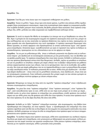 ΤΑ ΠΡΑΣΙΝΑ ΕΠΑΓΓΕΛΜΑΤΑ ΣΤΗΝ ΕΛΛΑ∆Α
και οι νέες απαιτούµενες δεξιότητες
81
Αγερίδης: Όχι.
Ερώτηση: Γιατί θα µου πείτε έκανε πριν την ενεργειακή επιθεώρηση την µελέτη;.
Αγερίδης: Έκανε τη µελέτη. Τώρα, όπως πριν από είκοσι χρόνια, η µελέτη είχε κάποιες άλλες προδια-
γραφές λόγω αντισεισµικού κανονισµού, τώρα είναι αυστηρότερη όσον αφορά τα ενεργειακά µεγέθη.
Αντί να βάλει δηλαδή µόνωση πέντε εκατοστά, θα βάλει µόνωση δέκα εκατοστά. Είναι πράσινο επάγ-
γελµα; Όχι, αλλά µελετάει και χτίζει ενεργειακά και περιβαλλοντικά καλύτερα σπίτια.
Ερώτηση: Σε αυτό το σηµείο θα ήθελα να συνοψίσω ό,τι έχουµε και να µε διορθώσετε αν κάνω λά-
θος. Άρα η εµπειρία σε ένα συγκεκριµένο κοµµάτι της πράσινης οικονοµίας είναι αυτή που µπορεί να
σου καλλιεργήσει και να σου αναπτύξει τις πράσινες δεξιότητες που πρέπει να έχεις, προκειµένου να
βρεις εργασία στις νέες δραστηριότητες που αυτή προσφέρει. Η πράσινη οικονοµία δηµιουργεί νέες
θέσεις εργασίας, οι οποίες αφορούν νέες δραστηριότητες οι οποίες καλύπτονται όµως από υφιστά-
µενα επαγγέλµατα. Απαιτείται όµως ευαισθητοποίηση ως προς τη προσοχή που πρέπει να δείξουν οι
απασχολούµενοι, προκειµένου να την υλοποιήσουν και να την φέρουν εις πέρας.
Αγερίδης: Για να µην τα µηδενίσουµε όλα, όπως ο πολιτικός µηχανικός που βγαίνει από το πολυτε-
χνείο παίρνει µία εξειδίκευση σε αντισεισµικές κατασκευές µε ένα µεταπτυχιακό, που τον βοηθάει για
να φτιάξει µεγάλα έργα. Τα πράσινα επαγγέλµατα δεν είναι τόσο τεχνικά, δηλαδή ο πολιτικός µηχανι-
κός που φτιάχνει βιοκλιµατικά σπίτια είναι λίγο θεωρητικό. ∆ηλαδή, πρέπει να µειωθούν οι απώλειες
και για να µειωθούν οι απώλειες υπάρχει µία σειρά υλικών που τα βγάζει η βιοµηχανία και µαθαίνει
κάποια χαρακτηριστικά αυτών των υλικών, πώς να τα χρησιµοποιεί, πώς να τα συνδυάζει. ∆εν µαθαί-
νει κάτι, δεν είναι µια σειρά µαθηµάτων που αν τα παρακολουθήσω κι εγώ ο µηχανολόγος θα µπορώ
να χτίζω οικολογικά σπίτια. Ο πολιτικός µηχανικός θα το κάνει. Αλλά είναι µία εξειδίκευση – όχι ιδιαί-
τερα βαριά εξειδίκευση – όπως είναι για τις µεταλλικές κατασκευές, είναι εξειδίκευση, όπως είναι για
τις αντισεισµικές κατασκευές. Ένας πολιτικός µηχανικός δεν µπορεί χωρίς να έχει κάποια εµπειρία να
φτιάξει ένα µεγαθήριο πενήντα ορόφων µε είκοσι υπόγεια κάτω.
Ερώτηση: Μπορούµε να πούµε ότι πίσω από την ταµπέλα “πράσινο επάγγελµα” είναι η εξειδίκευση
κάποιου συγκεκριµένου επαγγέλµατος;
Αγερίδης: Για µένα δεν είναι “πράσινο επάγγελµα”. Είναι “πράσινη οικονοµία”, είναι “πράσινα δά-
νεια”, γιατί κατευθύνονται προς τα εκεί, αλλά από κει και πέρα αυτό µπορεί να το κάνει µε σειρά...
∆ηλαδή αυτόν το µήνα είναι πράσινο το επάγγελµα του µηχανολόγου επειδή φτιάχνει ένα αιολικό
πάρκο και τον άλλο µήνα που θα φτιάχνει κάτι άλλο δεν είναι πράσινο; Ή αυτός είναι πράσινος και ή
δεν είναι πράσινος; Κι αν δεν βρει δουλειά; θα κάνει κάτι άλλο.
Ερώτηση: ∆ηλαδή µε τη λέξη “πράσινο” επάγγελµα εννοούµε κάτι συγκεκριµένο, που βάζεις έναν
προσδιορισµό στο επάγγελµα, ότι είναι πράσινο. Όµως ο προσδιορισµός στο επάγγελµα που είναι
πράσινο οφείλεται γιατί εσύ θα πας να δουλέψεις σε ένα κοµµάτι της οικονοµικής ανάπτυξης που είναι
πράσινο. ∆ηλαδή µπορούµε να πούµε ότι όλα τα επαγγέλµατα είναι πράσινα αρκεί να έχουν απορρο-
φητικότητα στην πράσινη οικονοµία;
Αγερίδης: Τα αιολικά πάρκα είναι πράσινη οικονοµία, αλλά στην εγκατάσταση του αιολικού πάρκου
δουλεύει µια σειρά από επαγγέλµατα, από µηχανικούς µε διδακτορικό και µεταπτυχιακό, απλούς µη-
χανικούς και ένα σωρό τεχνιτών και εργατών ανειδίκευτων. Όλοι κάνουν πράσινο επάγγελµα; ασχο-
λούνται µε την πράσινη οικονοµία, αλλά ο µπετατζής είναι µπετατζής.
 