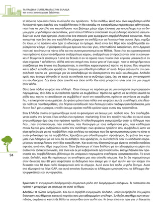 ΤΑ ΠΡΑΣΙΝΑ ΕΠΑΓΓΕΛΜΑΤΑ ΣΤΗΝ ΕΛΛΑ∆Α
και οι νέες απαιτούµενες δεξιότητες
94
τα στοιχεία που αποτελούν το σύνολο του προϊόντος. Τι θα επιλέξω; Αυτό που είναι ακριβότερο αλλά
λειτουργεί προς όφελος του περιβάλλοντος; Ή θα κοιτάξω να καταναλώσω περισσότερα φθηνότερα,
που ήταν το µοντέλο της κατανάλωσης που βιώναµε µέχρι τώρα έχοντας σαν αποτέλεσµα και τη δη-
µιουργία µεγαλύτερων σκουπιδιών, γιατί στους Έλληνες αντιστοιχεί το µεγαλύτερο ποσοστό σκουπι-
διών και αυτό είναι τραγικό. Αυτό είναι ένα στοιχείο µιας αµόρφωτης περιβαλλοντικά κοινωνίας. Μιας
κοινωνίας που δεν έχει την κατάλληλη µόρφωση να επιλέξει και να λειτουργήσει σωστά. Άρα, νοµίζω
ότι ίσως µε το πράσινο σαν όρο το αδικούµε το πράγµα. Αυτό είναι ένα θέµα που προβληµατίζει ευ-
ρύτερα τον κόσµο . Πρόσφατα είδα µια έρευνα που έχει γίνει, International Association, στην Αµερική
που εκεί τα κάνουν τα πάντα όλα και πιο συστηµατοποιηµένα αν θέλετε. Ποια είναι τα χαρακτηριστικά
που πρέπει να έχουν οι άνθρωποι ανεξαρτήτως χώρου, ανεξαρτήτως αν προέρχονται από τις κοινωνι-
κές ή θεωρητικές επιστήµες ή από τις θετικές ή αν το πρώτο τους πτυχίο είναι χηµικός µηχανικός ή αν
είναι νοµικός ή φιλόλογος. Αλλά από την στιγµή που έχουν µπει σ’ ένα χώρο που το επάγγελµα τους
σχετίζεται µε την έννοια της βιωσιµότητας, τι επιπλέον χαρακτηριστικά πρέπει να έχουν; Που σηµαίνει
και τι ειδική εκπαίδευση χρειάζεται. Υπάρχει µια ολόκληρη έκθεση σ’ αυτό. Γύρω από αυτήν την ενα-
σχόληση πρέπει να ψαχτούµε για να καταλάβουµε τις ιδιαιτερότητες της κάθε κουλτούρας. ∆ηλαδή
εµείς που έχουµε οδηγηθεί σ’ αυτές τις επιλογές και το συζητάµε τώρα, έχει να κάνει µε την ανατροπή
της κουλτούρας. ∆εν είναι τόσο εύκολο και τόσο απλό. Και ούτε µπορεί να γίνει από την µια στιγµή
στην άλλη.
Ούτε ένας πόλος να φέρει την αλλαγή. Όταν έχουµε να περάσουµε σε µια ανατροπή συµπεριφορών
παγιωµένων, τότε όλοι οι συντελεστές πρέπει να συµβάλουν. Πρέπει το κράτος να εκτελέσει σωστά το
ρόλο του, πρέπει η εκπαίδευση να συµβάλει σ’ αυτή την κατεύθυνση, πρέπει η οικογένεια να συµβά-
λει, η επιχείρηση να συµµετέχει. ∆ε φτάνει µόνο ένας πόλος για να φέρεις αυτές τις αλλαγές, είτε λέγε-
ται πολιτεία που θεσµοθετεί, είτε λέγεται εκπαίδευση που λειτουργεί σαν παιδαγωγική διαδικασία, µας
λέει η δική µας εµπειρία, επειδή έχουµε αρχίσει πολλά χρόνια τώρα αυτήν την προσπάθεια.
Στην Ελλάδα επίσης αντιµετωπίζουµε αυτό το φαινόµενο να έχουµε µια παιδεία που δεν αντιλαµβά-
νεται αυτήν την έννοια. Είναι απλώς ένα πράσινο marketing; Είναι ένα προϊόν που λέει ότι αυτό είναι
ανακυκλώσιµο άρα έχω ένα πράσινο προϊόν; Ή ολοκληρωµένα αντιµετωπίζω αυτό το δίληµµα που
λέει , πώς αναπτύσσοµαι, πώς επενδύω, πώς λειτουργώ µε τους ανθρώπους µου, πώς καλλιεργώ
στους δικούς µου ανθρώπους αυτήν την αντίληψη; πώς φτιάχνω προϊόντα που συµβάλουν ώστε να
είναι φιλικότερα για το περιβάλλον; πώς επιλέγω τα καύσιµα που θα χρησιµοποιήσω ώστε να είναι κι
αυτά φιλικότερα για το περιβάλλον; Χρειάζεται µια ολοκληρωµένη προσέγγιση, δε φτάνει ένα κοµ-
µάτι, ένα λιθαράκι για να πεις ότι το άλλαξες. Και χρειάζεται, οι συντελεστές από τις υπόλοιπες παρα-
µέτρους να συγκλίνουν στην ίδια κατεύθυνση. Και αυτό που διαπιστώνουµε είναι το επίπεδο παιδείας
αφενός, αυτό που λέµε συµµέτοχοι. Όταν βγαίνουµε σ’ έναν διάλογο µε τα ενδιαφερόµενα µέρη είτε
αυτό είναι τοπικές κοινωνίες, είτε είναι και οι µη κυβερνητικές οργανώσεις που ευαγγελίζονται την προ-
στασία του περιβάλλοντος, βλέπουµε ότι υπάρχουν παγιωµένες αντιλήψεις τριαντακοταετίας. Το κενό
αυτό, δηλαδή, πως θα περάσουµε τις αντιλήψεις µας στο σύνολο σήµερα. Και δε θα παραµείνουµε
στην δεκαετία του 80 γιατί σαφέστατα τα δεδοµένα που είχαµε για τη ζωή αυτήν και τον κόσµο την
δεκαετία του 80 είναι πολύ διαφορετικά από το σήµερα. Αυτό είναι ένα πολύ µεγάλο ζήτηµα. Αυτό
στο εξωτερικό το λένε GAP, και αυτό επιτείνει δυστυχώς το έλλειµµα εµπιστοσύνης, το έλλειµµα λει-
τουργικότητας και συνεργασίας.
Ερώτηση: Η ενηµέρωση διαδραµατίζει σηµαντικό ρόλο στη διαµόρφωση απόψεων. Τι πιστεύεται ότι
πρέπει η µπορούµε να κάνουµε σε αυτό το θέµα;
Αλεξίου: Η σωστή ενηµέρωση. Και όχι η στρεβλή ενηµέρωση, δηλαδή, υπάρχει προβολή της µικρής
διάστασης του θέµατος και αυτό περνάει σαν µια καθιερωµένη αντίληψη. ∆ηλαδή, στο θέµα των σκου-
πιδιών, σαφέστατα κανείς δε θέλει τα σκουπίδια στην αυλή του. Κι όπως είπα και πριν για τη δεκαετία
 