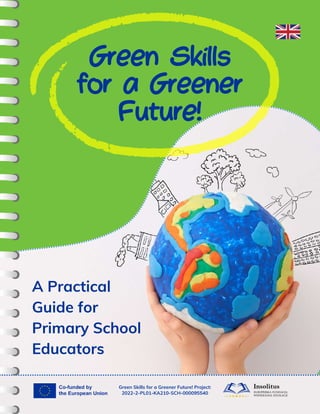 Green Skills
for a Greener
Future!
A Practical
Guide for
Primary School
Educators
Green Skills for a Greener Future! Project:
2022-2-PL01-KA210-SCH-000095540
 