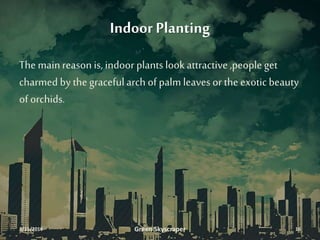 Indoor Planting
The mainreason is, indoor plants lookattractive ,people get
charmed by the gracefularch of palm leaves or the exoticbeauty
of orchids.
3/11/2016 Green Skyscraper 16
 
