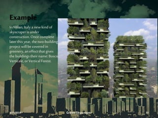 Example
In Milan,Italya new kindof
skyscraperisunder
construction. Once complete
laterthisyear, the two-building
project willbe covered in
greenery,an effectthat gives
the buildingstheirname: Bosco
Verticale,or Vertical Forest.
3/11/2016 Green Skyscraper 20
 