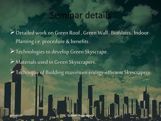 Seminar details
Detailedwork on Green Roof , Green Wall , Biofilters , Indoor
Plantingi.e. procedure & benefits.
Technologies to develop GreenSkyscrape.
Materialsused in GreenSkyscrapers.
Techniqueof Buildingmaximum energy-efficientSkyscrapers
.
3/11/2016 Green Skyscraper 22
 