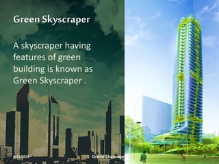 Green Skyscraper
A skyscraper having
features of green
building is known as
Green Skyscraper .
3/11/2016 Green Skyscraper 6
 