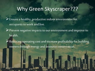 Why Green Skyscraper???
Ensurea healthy, productive indoor environmentfor
occupants to work andlive.
Preventnegativeimpacts to our environmentand improve its
health.
Reducingoperating cost and increase profitability for building
owners throughenergyand resource conservation.
3/11/2016 Green Skyscraper 7
 