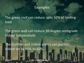 Examples
The green roof can reduce upto 50% of cooling
load.
The green wall can reduce 10 degree centigrade
indoor temperature.
The biofilter and indoor plants can purifies
indoor air by 50% to 60%.
3/11/2016 Green Skyscraper 8
 