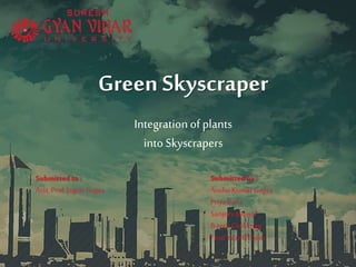 Green Skyscraper
Integrationof plants
into Skyscrapers
Submittedto :
Asst.Prof.Jagriti Gupta
Submittedby:
AnshuKumarGupta
Priyabaria
SanjeevJaiswal
B-techCivil Engg.
Final Year8th Sem
 