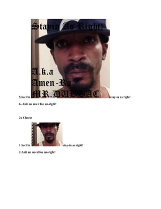 5.So I'm stay-in as right!
6..Anit no need foe un-right!
2x Chorus
1.So I'm stay-in as right!
2.Anit no need foe un-right!
 