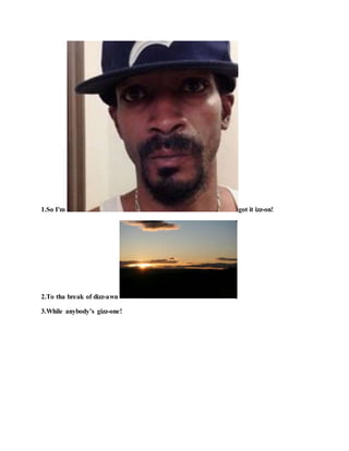 1.So I'm got it izz-on!
2.To tha break of dizz-awn !
3.While anybody’s gizz-one!
 