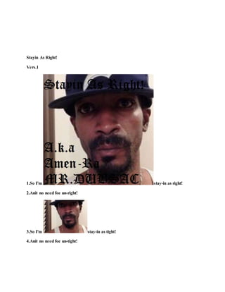 Stayin As Right!
Vers.1
1.So I'm stay-in as right!
2.Anit no need foe un-right!
3.So I'm stay-in as tight!
4.Anit no need foe un-tight!
 