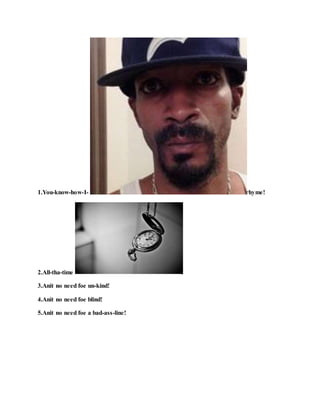 1.You-know-how-I- rhyme!
2.All-tha-time !
3.Anit no need foe un-kind!
4.Anit no need foe blind!
5.Anit no need foe a bad-ass-line!
 