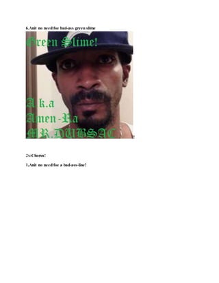 6.Anit no need foe bad-ass green slime
!
2x:Chorus!
1.Anit no need foe a bad-ass-line!
 