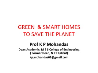 GREEN & SMART HOMES
TO SAVE THE PLANET
Prof K P Mohandas
Dean Academic, M E S College of Engineering
( Former Dean, N I T Calicut)
Kp.mohandas62@gmail.com
 