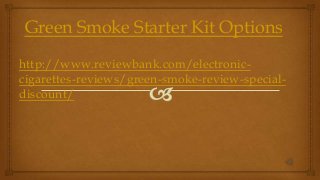 Green Smoke Starter Kit Options
http://www.reviewbank.com/electronic-
cigarettes-reviews/green-smoke-review-special-
discount/
 