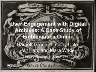 User Engagement with Digital 
Archives: A Case Study of 
Emblematica Online 
Harriett Green, Timothy Cole, 
MJ Han, and Mara Wade 
Library Research Showcase 2014 
 