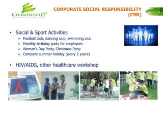 CORPORATE SOCIAL RESPONSIBILITY
(CSR)
• Social & Sport Activities
 Football club, dancing club, swimming club
 Monthly birthday party for employees
 Woman’s Day Party, Christmas Party
 Company summer holiday (every 2 years)
• HIV/AIDS, other healthcare workshop
 
