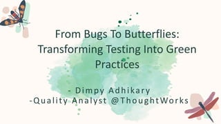From Bugs To Butterflies:
Transforming Testing Into Green
Practices
- Dimpy Adhikary
-Quality Analyst @ThoughtWorks
 