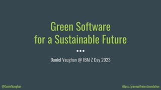 @DanielVaughan https://greensoftware.foundation
Green Software
for a Sustainable Future
Daniel Vaughan @ IBM Z Day 2023
 
